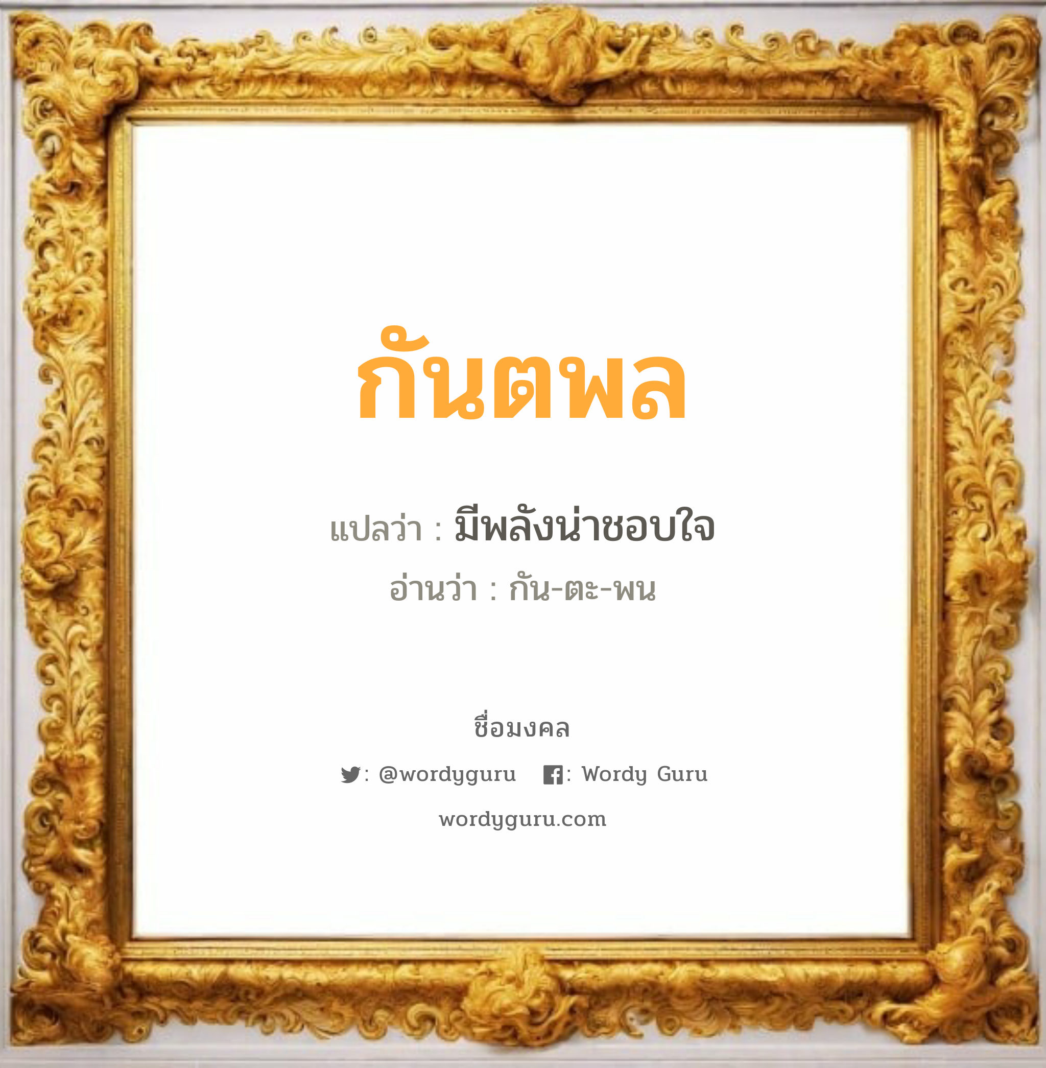 กันตพล แปลว่าอะไร หาความหมายและตรวจสอบชื่อ, ชื่อมงคล กันตพล วิเคราะห์ชื่อ กันตพล แปลว่า มีพลังน่าชอบใจ อ่านว่า กัน-ตะ-พน เพศ เหมาะกับ ผู้ชาย, ลูกชาย หมวด วันมงคล วันจันทร์, วันพุธกลางวัน, วันเสาร์, วันอาทิตย์