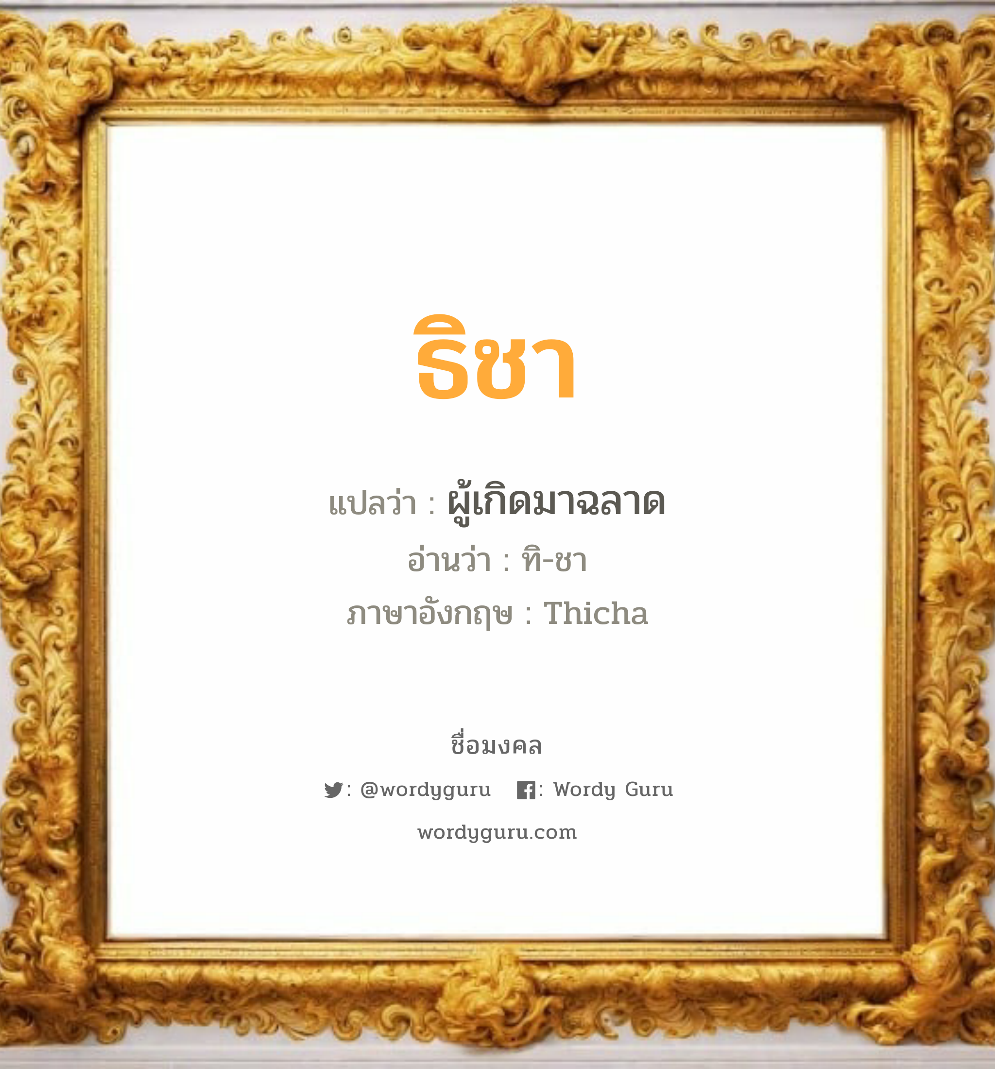 ธิชา แปลว่าอะไร หาความหมายและตรวจสอบชื่อ, ชื่อมงคล ธิชา วิเคราะห์ชื่อ ธิชา แปลว่า ผู้เกิดมาฉลาด อ่านว่า ทิ-ชา ภาษาอังกฤษ Thicha เพศ เหมาะกับ ผู้หญิง, ลูกสาว หมวด วันมงคล วันอังคาร, วันพุธกลางคืน, วันศุกร์, วันเสาร์, วันอาทิตย์