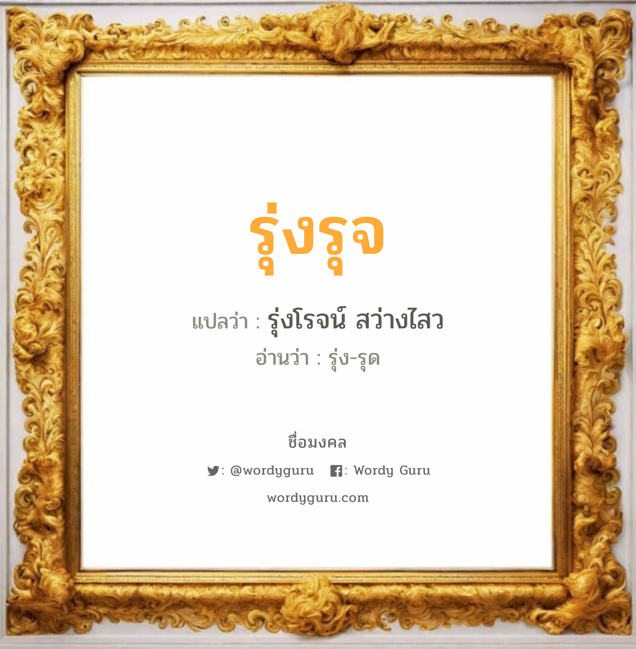 รุ่งรุจ แปลว่าอะไร หาความหมายและตรวจสอบชื่อ, ชื่อมงคล รุ่งรุจ วิเคราะห์ชื่อ รุ่งรุจ แปลว่า รุ่งโรจน์ สว่างไสว อ่านว่า รุ่ง-รุด เพศ เหมาะกับ ผู้ชาย, ลูกชาย หมวด วันมงคล วันพุธกลางคืน, วันพฤหัสบดี, วันเสาร์, วันอาทิตย์