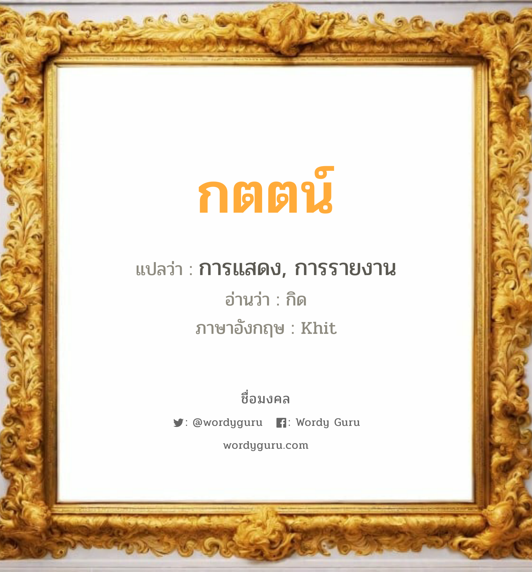 กตตน์ แปลว่าอะไร หาความหมายและตรวจสอบชื่อ, ชื่อมงคล กตตน์ วิเคราะห์ชื่อ กตตน์ แปลว่า การแสดง, การรายงาน อ่านว่า กิด ภาษาอังกฤษ Khit เพศ เหมาะกับ ผู้ชาย, ลูกชาย หมวด วันมงคล วันจันทร์, วันพุธกลางวัน, วันพุธกลางคืน, วันศุกร์, วันเสาร์, วันอาทิตย์