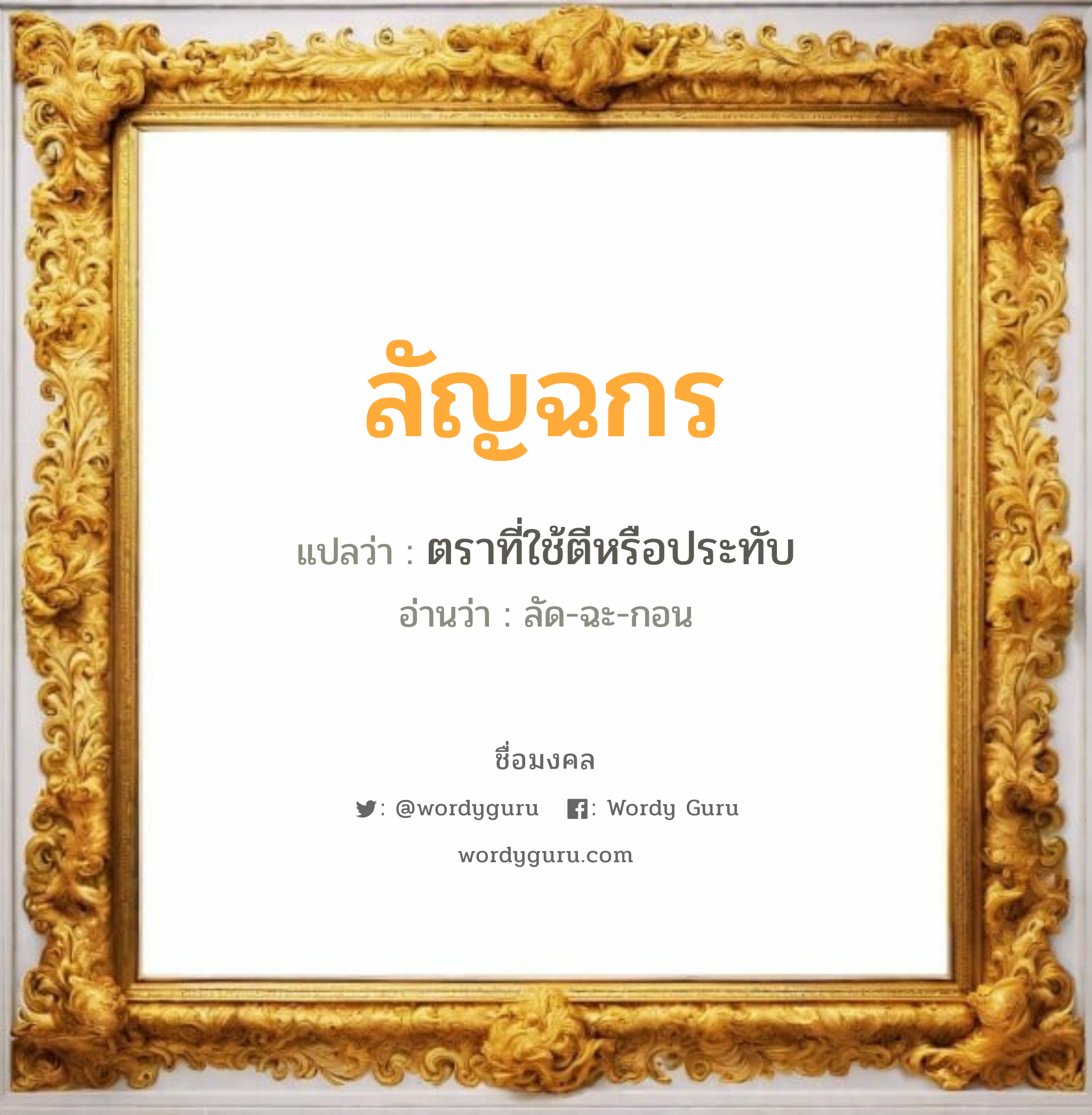 ลัญฉกร แปลว่าอะไร หาความหมายและตรวจสอบชื่อ, ชื่อมงคล ลัญฉกร วิเคราะห์ชื่อ ลัญฉกร แปลว่า ตราที่ใช้ตีหรือประทับ อ่านว่า ลัด-ฉะ-กอน เพศ เหมาะกับ ผู้ชาย, ลูกชาย หมวด วันมงคล วันจันทร์, วันพุธกลางคืน, วันพฤหัสบดี, วันเสาร์, วันอาทิตย์