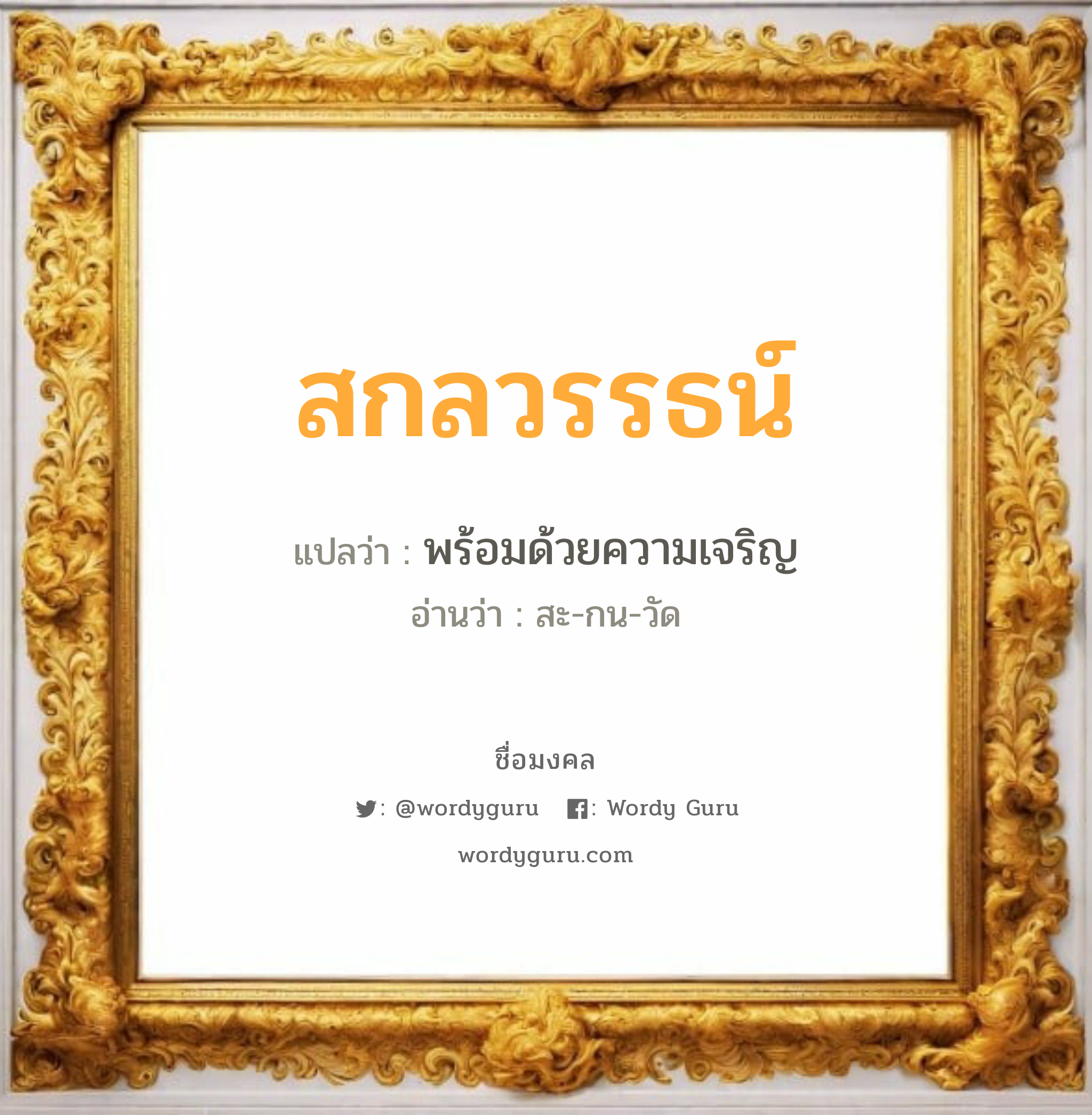 สกลวรรธน์ แปลว่าอะไร หาความหมายและตรวจสอบชื่อ, ชื่อมงคล สกลวรรธน์ วิเคราะห์ชื่อ สกลวรรธน์ แปลว่า พร้อมด้วยความเจริญ อ่านว่า สะ-กน-วัด เพศ เหมาะกับ ผู้ชาย, ลูกชาย หมวด วันมงคล วันจันทร์, วันพุธกลางวัน, วันพุธกลางคืน, วันเสาร์