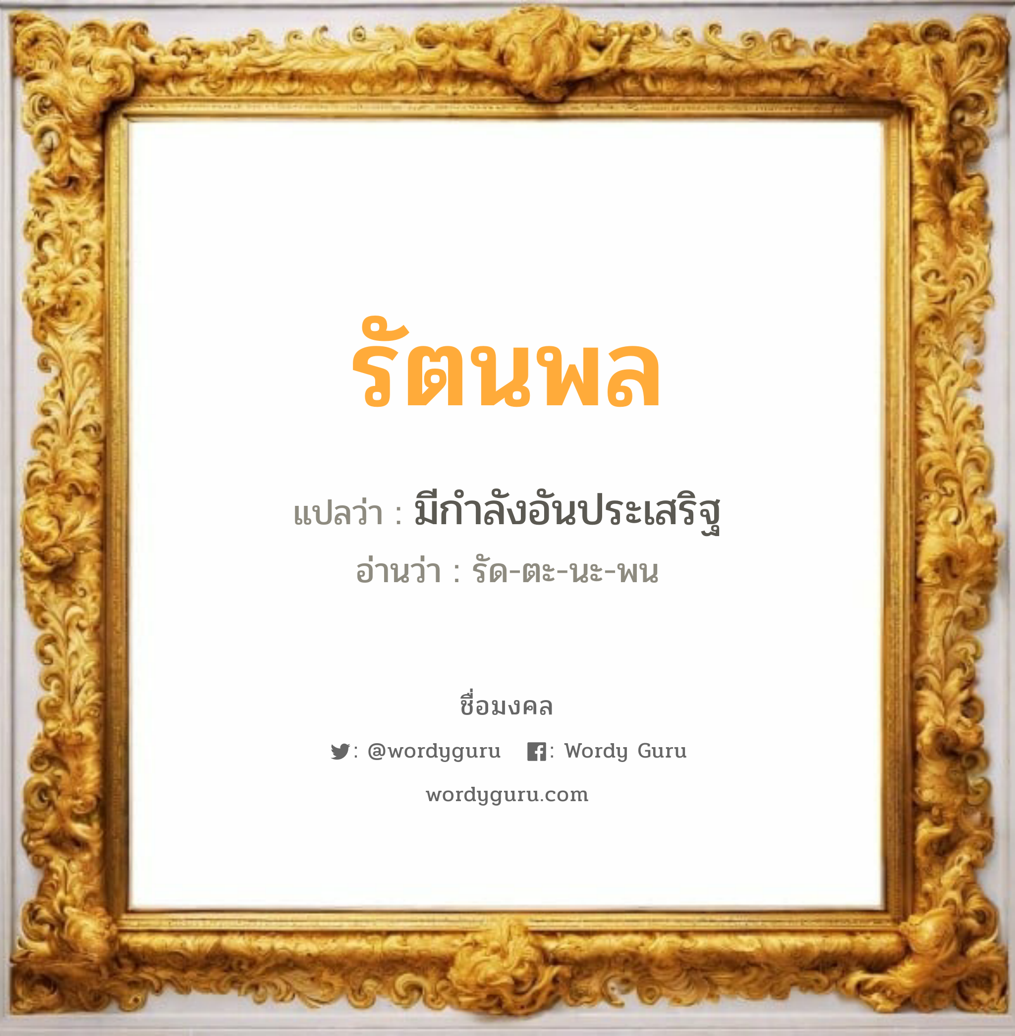 รัตนพล แปลว่าอะไร หาความหมายและตรวจสอบชื่อ, ชื่อมงคล รัตนพล วิเคราะห์ชื่อ รัตนพล แปลว่า มีกำลังอันประเสริฐ อ่านว่า รัด-ตะ-นะ-พน เพศ เหมาะกับ ผู้ชาย, ลูกชาย หมวด วันมงคล วันจันทร์, วันอังคาร, วันพุธกลางวัน, วันเสาร์, วันอาทิตย์