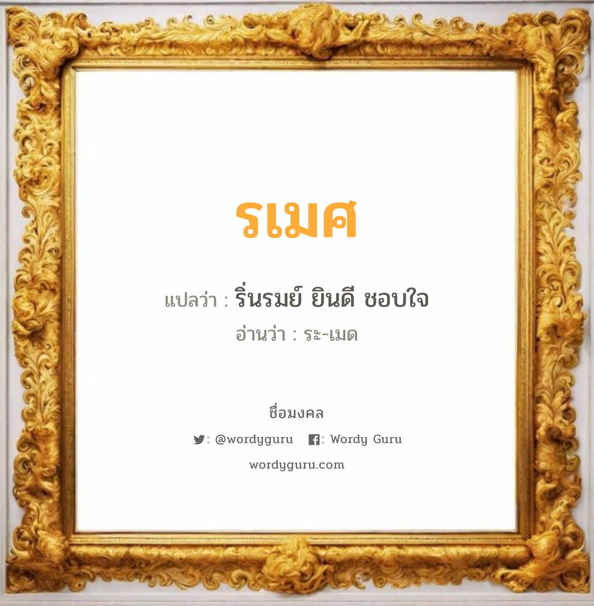 รเมศ แปลว่าอะไร หาความหมายและตรวจสอบชื่อ, ชื่อมงคล รเมศ วิเคราะห์ชื่อ รเมศ แปลว่า ริ่นรมย์ ยินดี ชอบใจ อ่านว่า ระ-เมด เพศ เหมาะกับ ผู้ชาย, ลูกชาย หมวด วันมงคล วันอังคาร, วันพุธกลางวัน, วันพฤหัสบดี, วันเสาร์