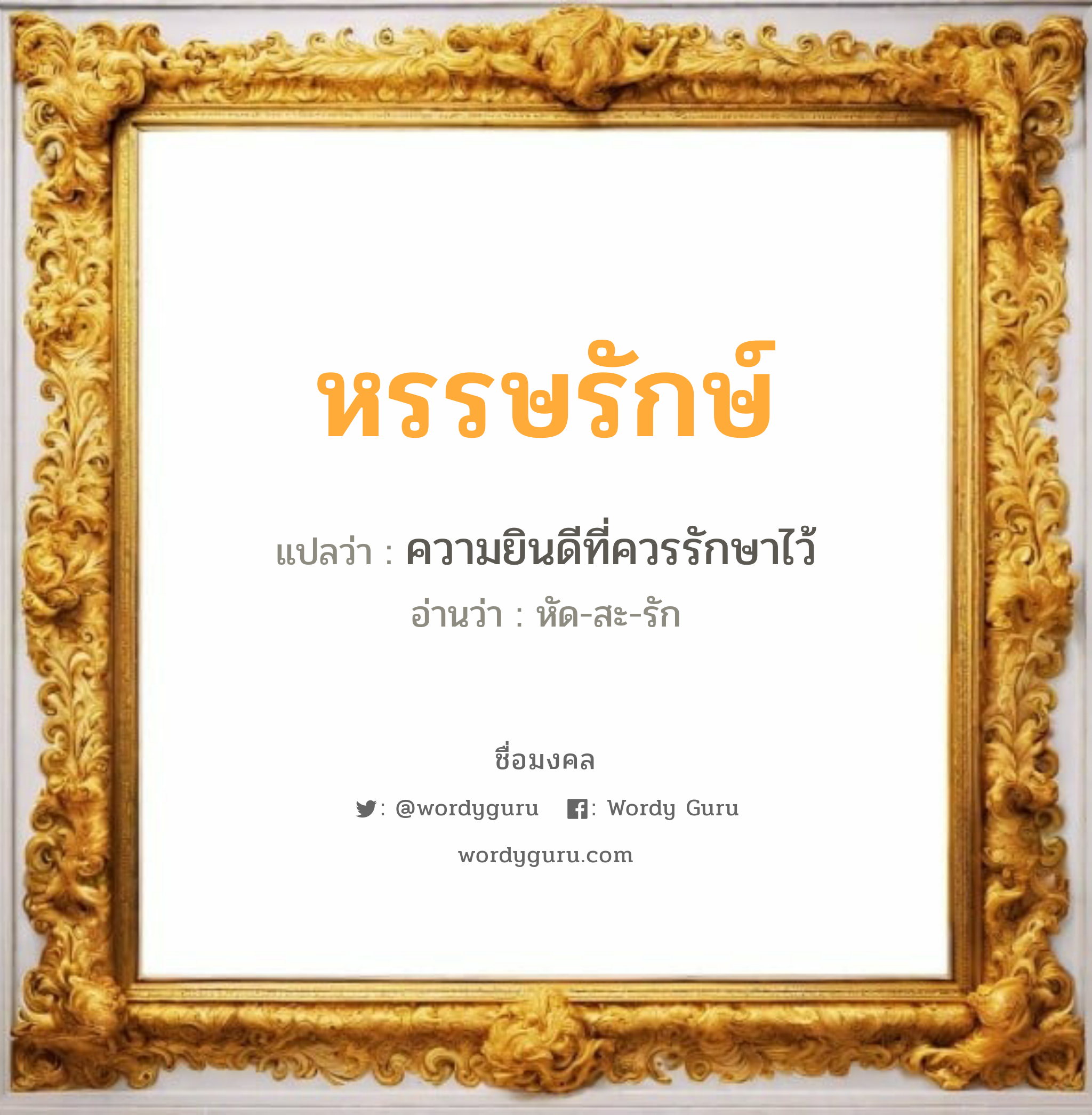 หรรษรักษ์ แปลว่าอะไร หาความหมายและตรวจสอบชื่อ, ชื่อมงคล หรรษรักษ์ วิเคราะห์ชื่อ หรรษรักษ์ แปลว่า ความยินดีที่ควรรักษาไว้ อ่านว่า หัด-สะ-รัก เพศ เหมาะกับ ผู้ชาย, ลูกชาย หมวด วันมงคล วันจันทร์, วันพุธกลางวัน, วันพุธกลางคืน, วันพฤหัสบดี, วันเสาร์