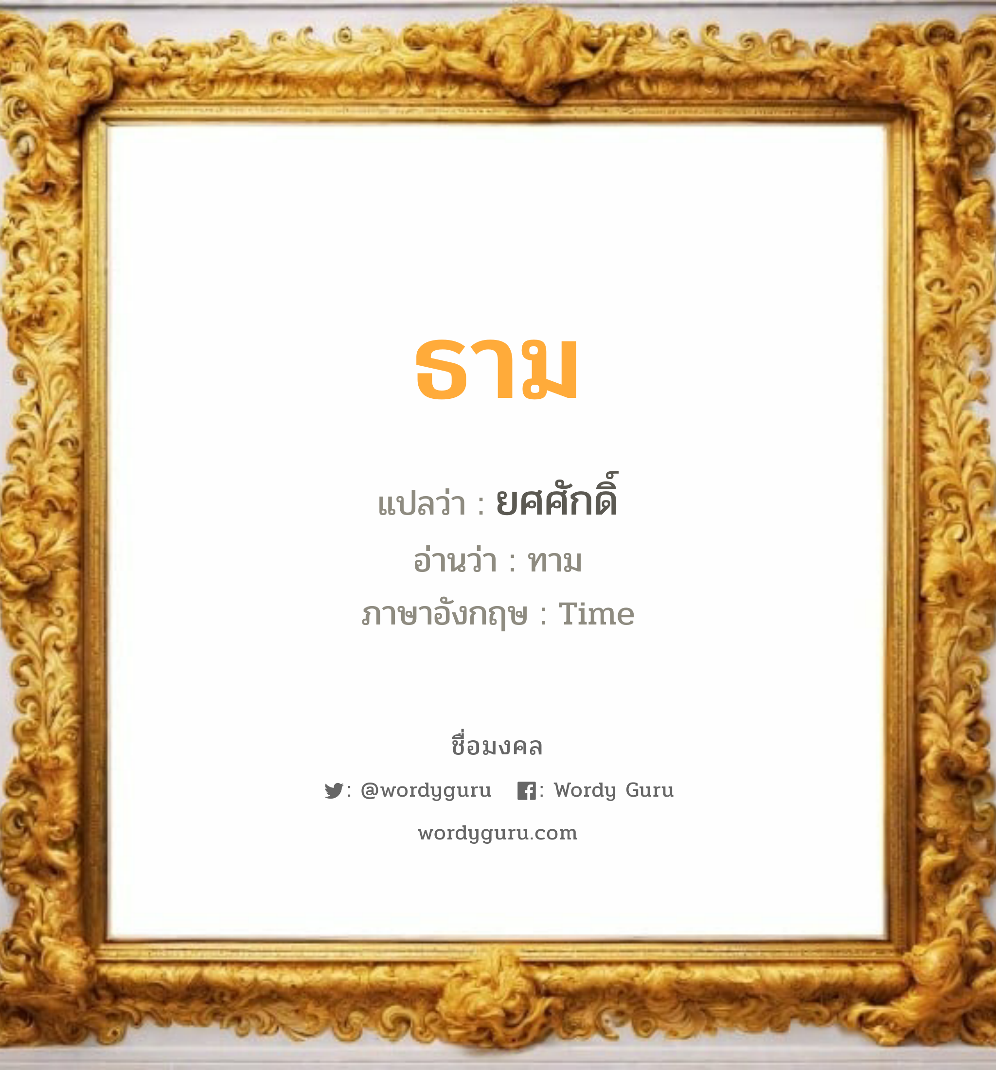 ธาม แปลว่าอะไร หาความหมายและตรวจสอบชื่อ, ชื่อมงคล ธาม วิเคราะห์ชื่อ ธาม แปลว่า ยศศักดิ์ อ่านว่า ทาม ภาษาอังกฤษ Time เพศ เหมาะกับ ผู้ชาย, ลูกชาย หมวด วันมงคล วันอังคาร, วันพุธกลางวัน, วันศุกร์, วันเสาร์, วันอาทิตย์