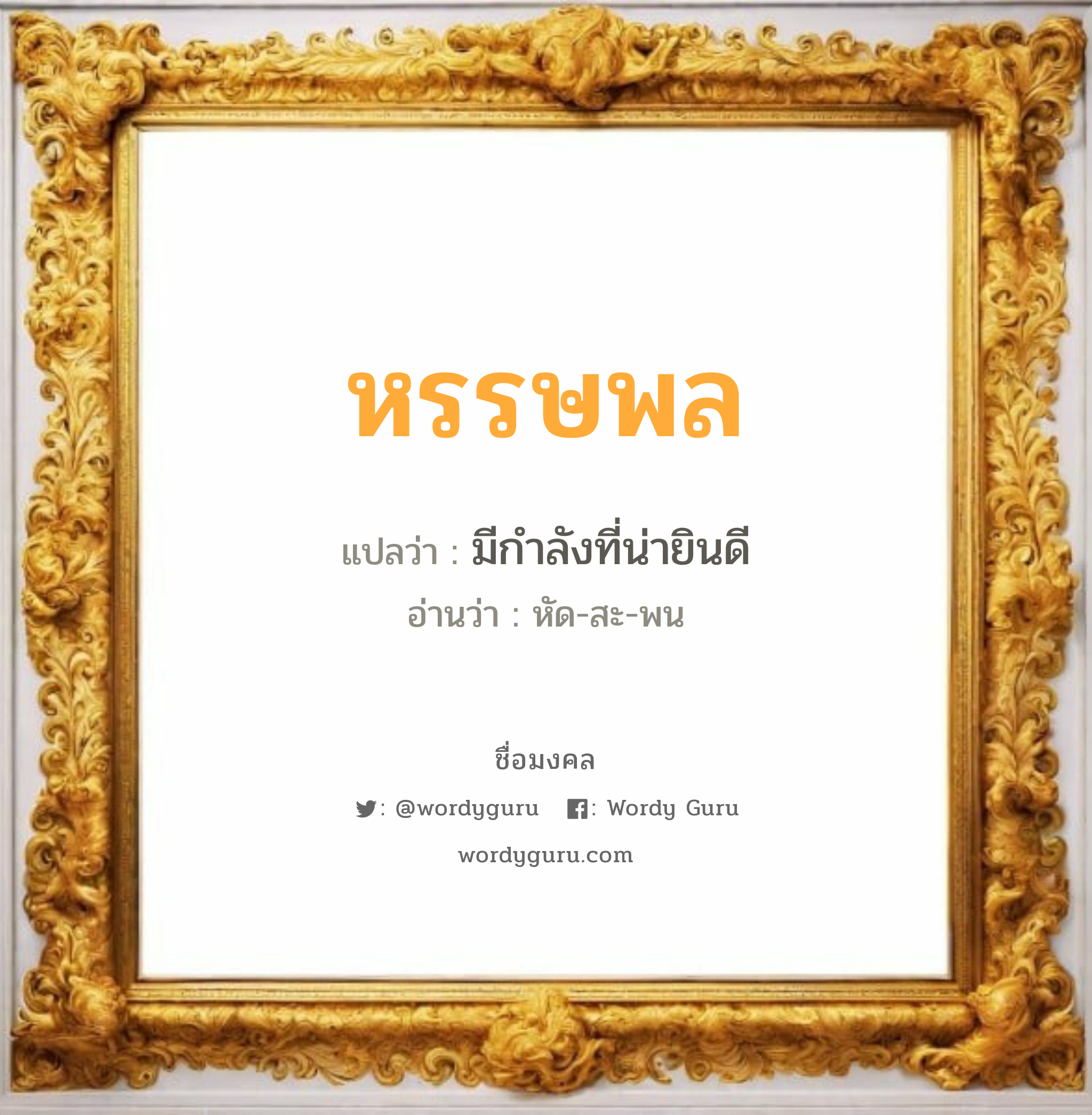 หรรษพล แปลว่าอะไร หาความหมายและตรวจสอบชื่อ, ชื่อมงคล หรรษพล วิเคราะห์ชื่อ หรรษพล แปลว่า มีกำลังที่น่ายินดี อ่านว่า หัด-สะ-พน เพศ เหมาะกับ ผู้ชาย, ลูกชาย หมวด วันมงคล วันจันทร์, วันอังคาร, วันพุธกลางวัน, วันพฤหัสบดี, วันเสาร์