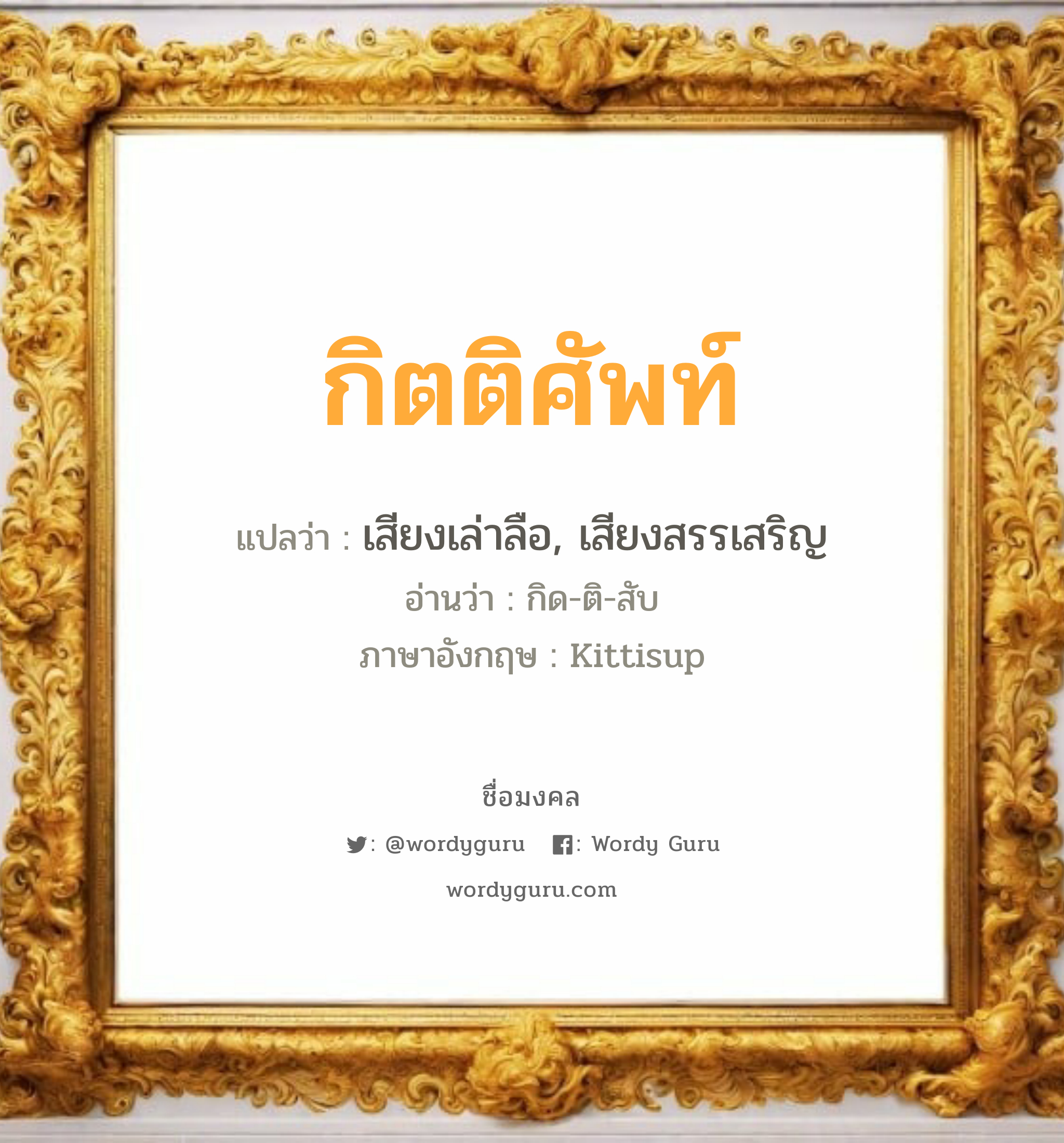 กิตติศัพท์ แปลว่าอะไร หาความหมายและตรวจสอบชื่อ, ชื่อมงคล กิตติศัพท์ วิเคราะห์ชื่อ กิตติศัพท์ แปลว่า เสียงเล่าลือ, เสียงสรรเสริญ อ่านว่า กิด-ติ-สับ ภาษาอังกฤษ Kittisup เพศ เหมาะกับ ผู้ชาย, ลูกชาย หมวด วันมงคล วันพุธกลางวัน, วันศุกร์, วันเสาร์