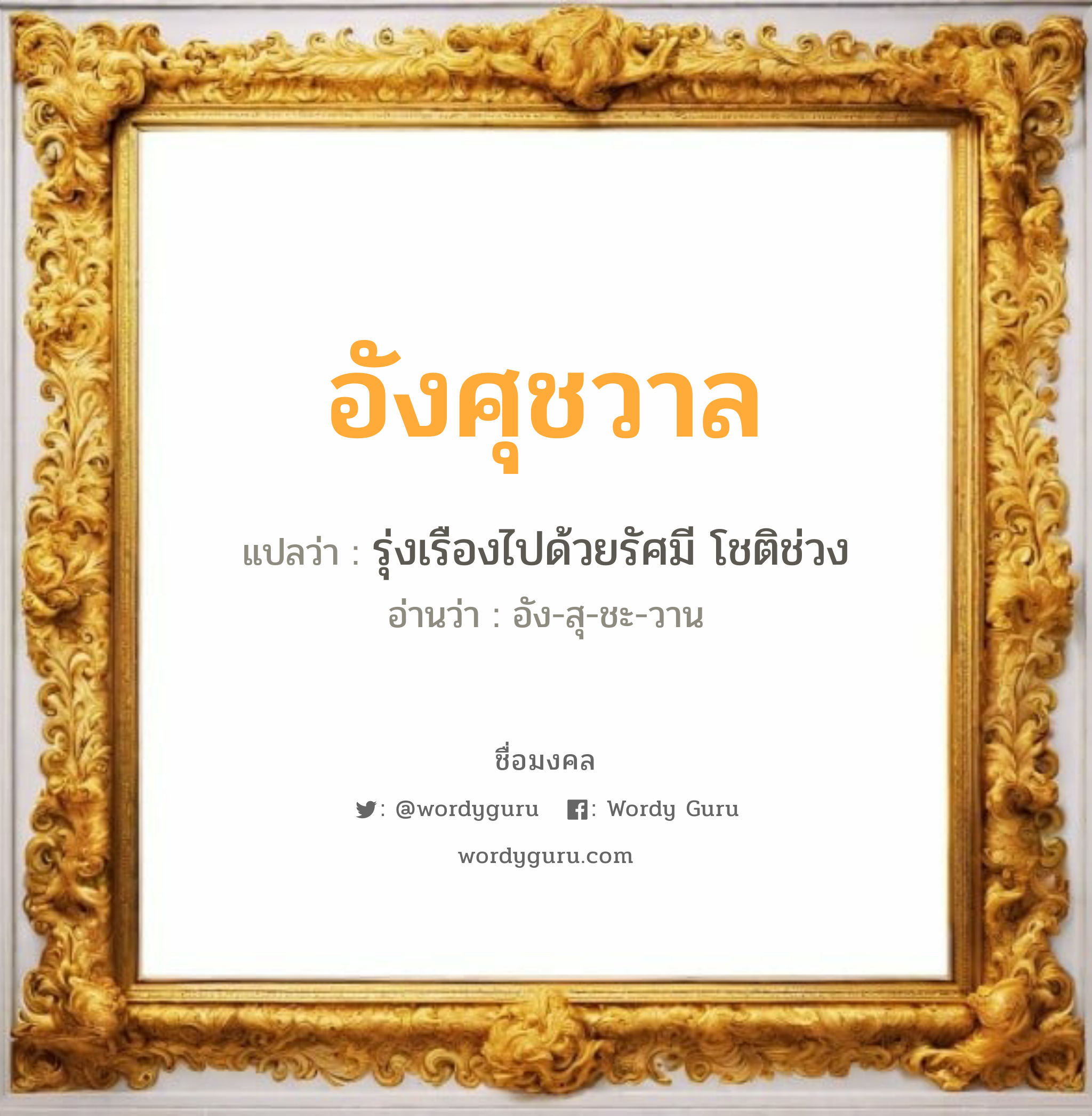 อังศุชวาล แปลว่าอะไร หาความหมายและตรวจสอบชื่อ, ชื่อมงคล อังศุชวาล วิเคราะห์ชื่อ อังศุชวาล แปลว่า รุ่งเรืองไปด้วยรัศมี โชติช่วง อ่านว่า อัง-สุ-ชะ-วาน เพศ เหมาะกับ ผู้ชาย, ลูกชาย หมวด วันมงคล วันพุธกลางคืน, วันพฤหัสบดี, วันเสาร์