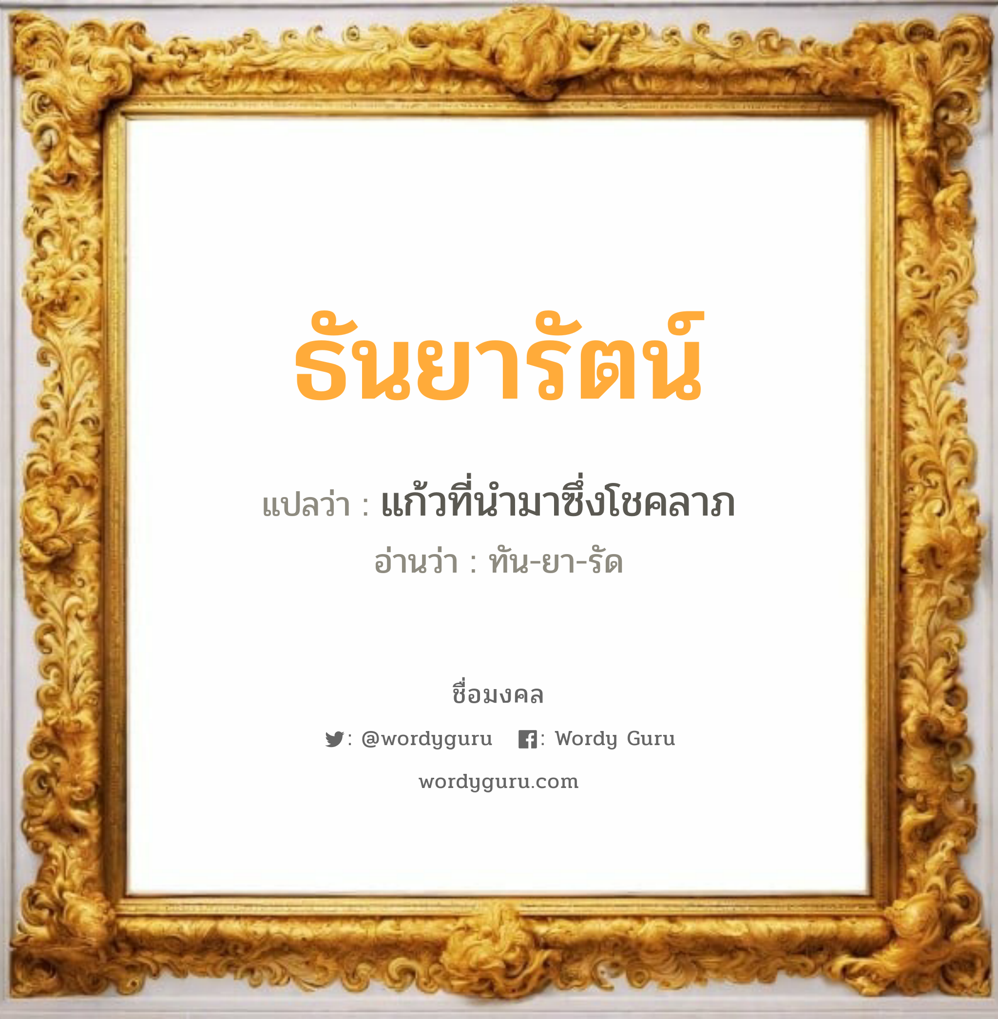 ธันยารัตน์ แปลว่าอะไร หาความหมายและตรวจสอบชื่อ, ชื่อมงคล ธันยารัตน์ วิเคราะห์ชื่อ ธันยารัตน์ แปลว่า แก้วที่นำมาซึ่งโชคลาภ อ่านว่า ทัน-ยา-รัด เพศ เหมาะกับ ผู้หญิง, ลูกสาว หมวด วันมงคล วันอังคาร, วันพุธกลางวัน, วันพุธกลางคืน, วันเสาร์, วันอาทิตย์