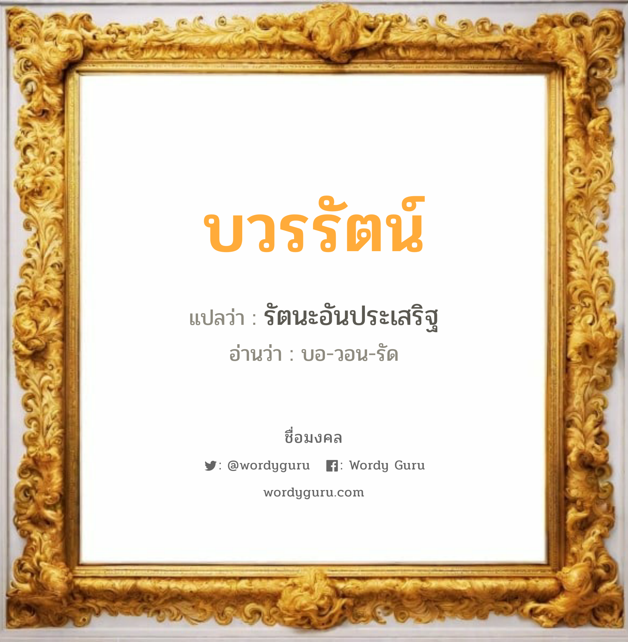 บวรรัตน์ แปลว่าอะไร หาความหมายและตรวจสอบชื่อ, ชื่อมงคล บวรรัตน์ วิเคราะห์ชื่อ บวรรัตน์ แปลว่า รัตนะอันประเสริฐ อ่านว่า บอ-วอน-รัด เพศ เหมาะกับ ผู้หญิง, ลูกสาว หมวด วันมงคล วันจันทร์, วันอังคาร, วันพุธกลางวัน, วันเสาร์, วันอาทิตย์