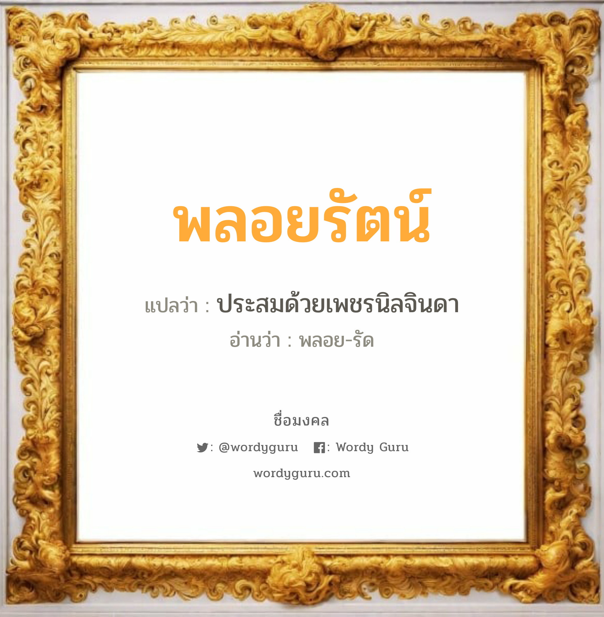 พลอยรัตน์ แปลว่าอะไร หาความหมายและตรวจสอบชื่อ, ชื่อมงคล พลอยรัตน์ วิเคราะห์ชื่อ พลอยรัตน์ แปลว่า ประสมด้วยเพชรนิลจินดา อ่านว่า พลอย-รัด เพศ เหมาะกับ ผู้หญิง, ลูกสาว หมวด วันมงคล วันอังคาร, วันพุธกลางวัน, วันเสาร์, วันอาทิตย์