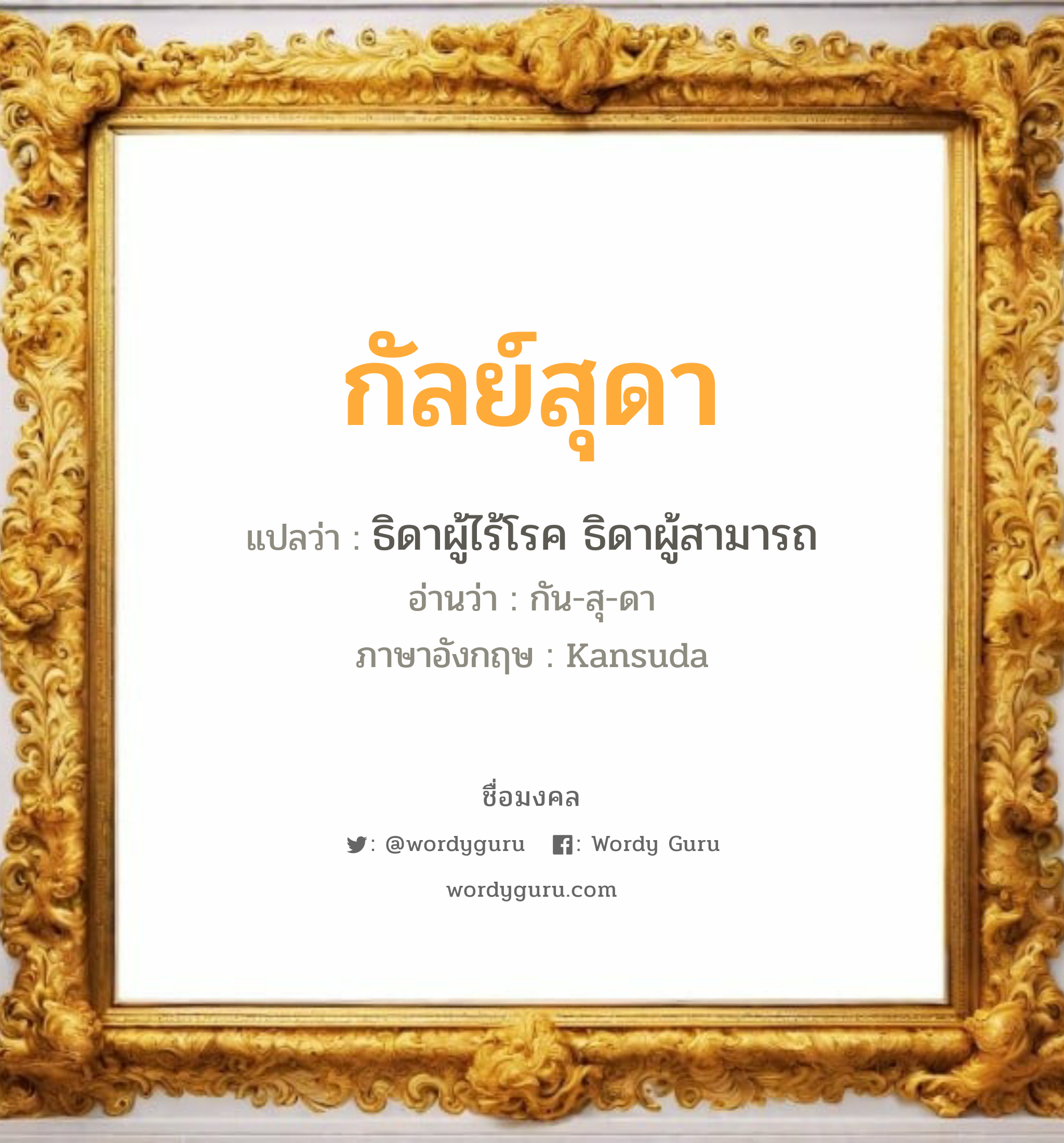 กัลย์สุดา แปลว่าอะไร หาความหมายและตรวจสอบชื่อ, ชื่อมงคล กัลย์สุดา วิเคราะห์ชื่อ กัลย์สุดา แปลว่า ธิดาผู้ไร้โรค ธิดาผู้สามารถ อ่านว่า กัน-สุ-ดา ภาษาอังกฤษ Kansuda เพศ เหมาะกับ ผู้หญิง, ลูกสาว หมวด วันมงคล วันพุธกลางวัน, วันพุธกลางคืน, วันเสาร์