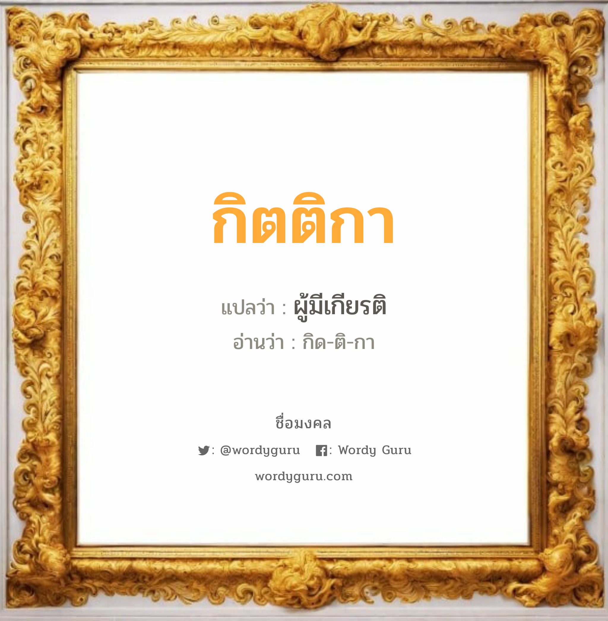 กิตติกา แปลว่าอะไร หาความหมายและตรวจสอบชื่อ, ชื่อมงคล กิตติกา วิเคราะห์ชื่อ กิตติกา แปลว่า ผู้มีเกียรติ อ่านว่า กิด-ติ-กา เพศ เหมาะกับ ผู้หญิง, ลูกสาว หมวด วันมงคล วันพุธกลางวัน, วันพุธกลางคืน, วันศุกร์, วันเสาร์, วันอาทิตย์