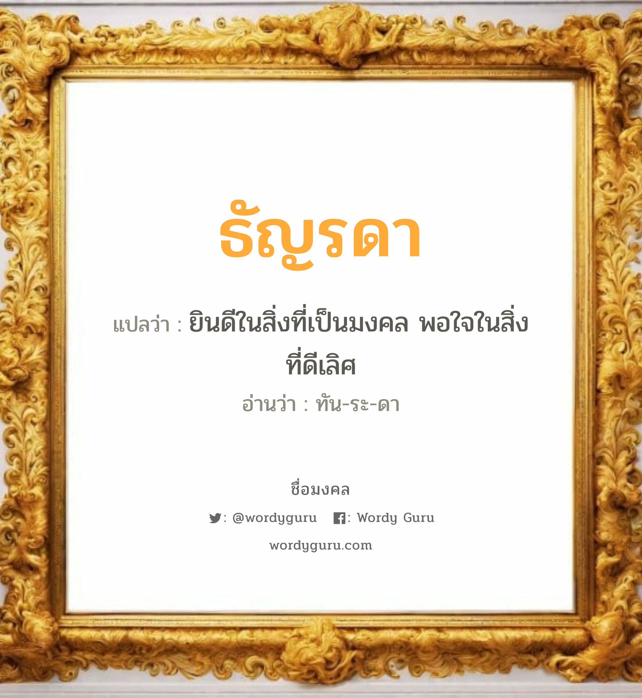 ธัญรดา แปลว่าอะไร หาความหมายและตรวจสอบชื่อ, ชื่อมงคล ธัญรดา วิเคราะห์ชื่อ ธัญรดา แปลว่า ยินดีในสิ่งที่เป็นมงคล พอใจในสิ่งที่ดีเลิศ อ่านว่า ทัน-ระ-ดา เพศ เหมาะกับ ผู้หญิง, ลูกสาว หมวด วันมงคล วันอังคาร, วันพุธกลางคืน, วันเสาร์, วันอาทิตย์