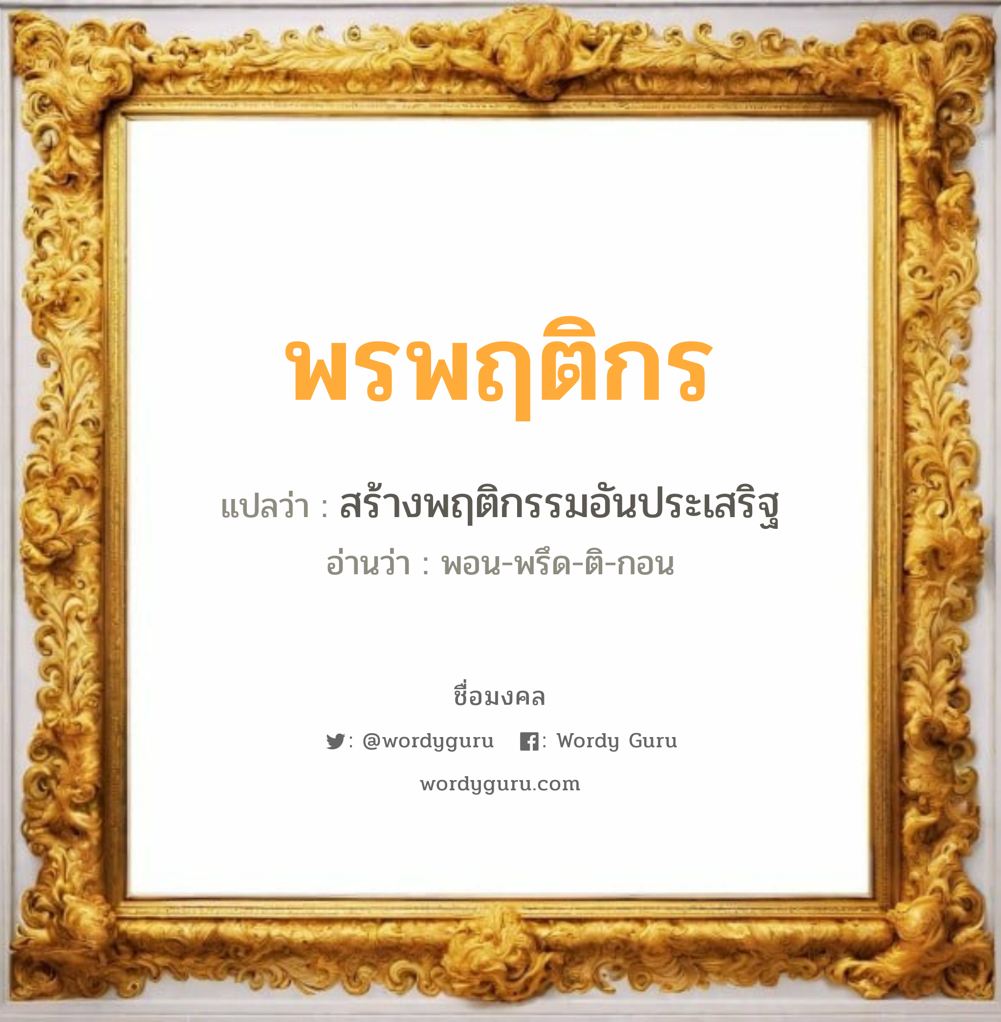 พรพฤติกร แปลว่าอะไร หาความหมายและตรวจสอบชื่อ, ชื่อมงคล พรพฤติกร วิเคราะห์ชื่อ พรพฤติกร แปลว่า สร้างพฤติกรรมอันประเสริฐ อ่านว่า พอน-พรึด-ติ-กอน เพศ เหมาะกับ ผู้หญิง, ลูกสาว หมวด วันมงคล วันพุธกลางวัน, วันเสาร์, วันอาทิตย์