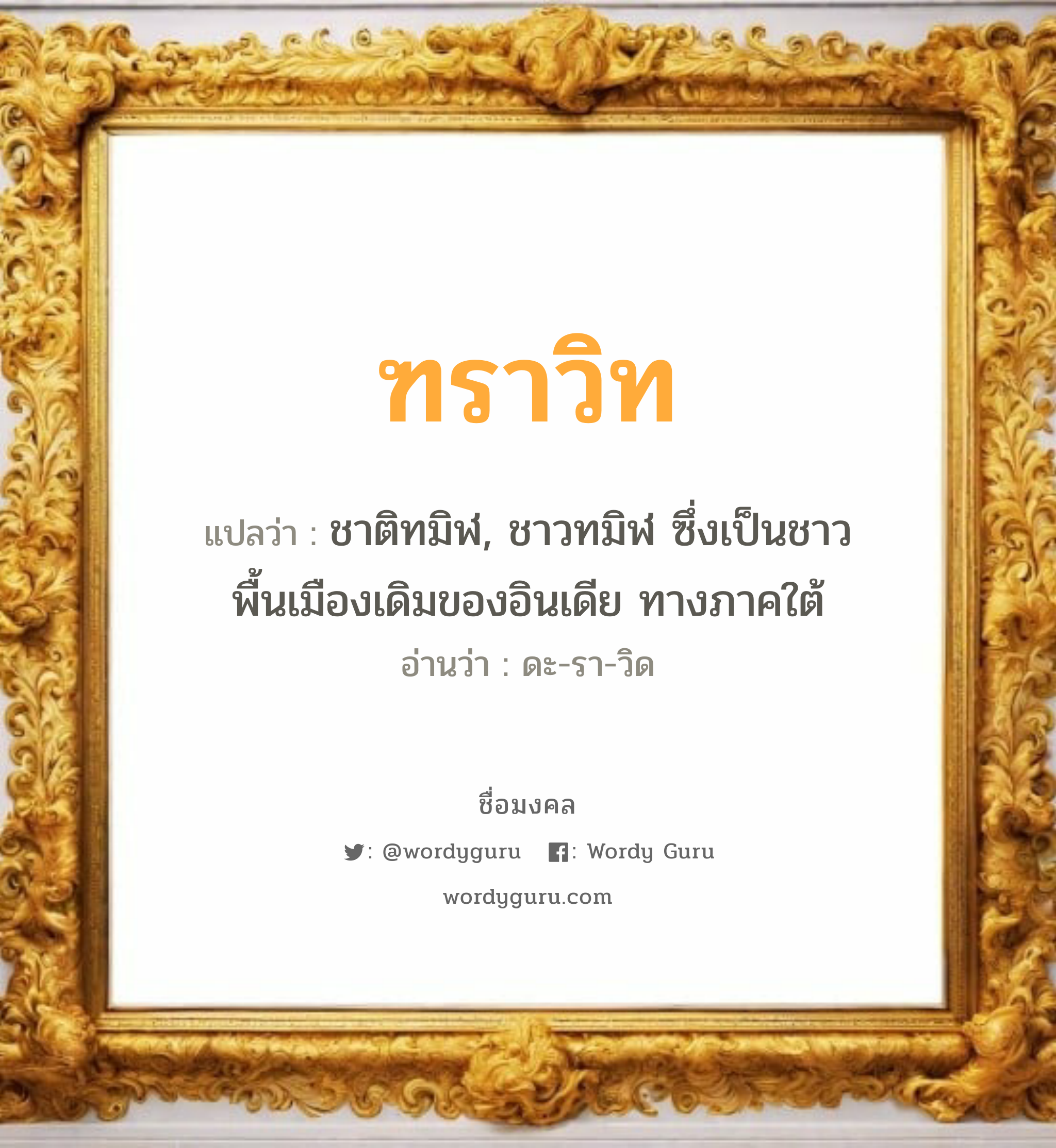 ฑราวิท แปลว่าอะไร หาความหมายและตรวจสอบชื่อ, ชื่อมงคล ฑราวิท วิเคราะห์ชื่อ ฑราวิท แปลว่า ชาติทมิฬ, ชาวทมิฬ ซึ่งเป็นชาวพื้นเมืองเดิมของอินเดีย ทางภาคใต้ อ่านว่า ดะ-รา-วิด เพศ เหมาะกับ ผู้ชาย, ลูกชาย หมวด วันมงคล วันอังคาร, วันพุธกลางวัน, วันพุธกลางคืน, วันอาทิตย์