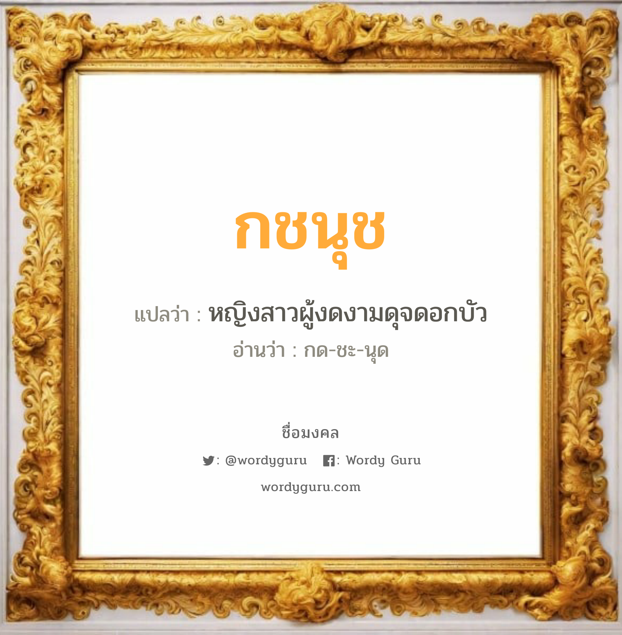 กชนุช แปลว่าอะไร หาความหมายและตรวจสอบชื่อ, ชื่อมงคล กชนุช วิเคราะห์ชื่อ กชนุช แปลว่า หญิงสาวผู้งดงามดุจดอกบัว อ่านว่า กด-ชะ-นุด เพศ เหมาะกับ ผู้หญิง, ลูกสาว หมวด วันมงคล วันพุธกลางคืน, วันศุกร์, วันเสาร์, วันอาทิตย์