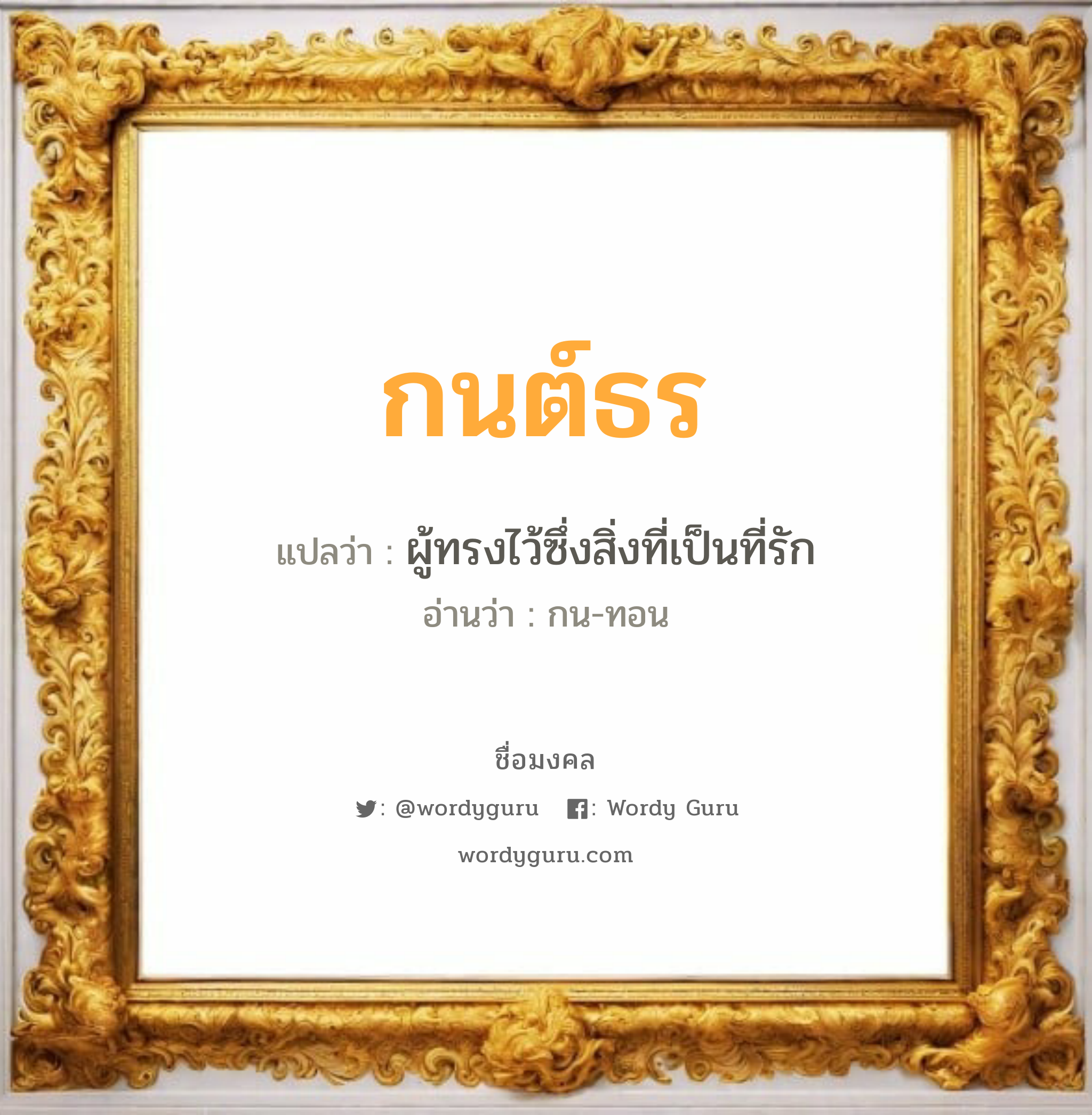 กนต์ธร แปลว่าอะไร หาความหมายและตรวจสอบชื่อ, ชื่อมงคล กนต์ธร วิเคราะห์ชื่อ กนต์ธร แปลว่า ผู้ทรงไว้ซึ่งสิ่งที่เป็นที่รัก อ่านว่า กน-ทอน เพศ เหมาะกับ ผู้ชาย, ลูกชาย หมวด วันมงคล วันจันทร์, วันพุธกลางวัน, วันพุธกลางคืน, วันเสาร์, วันอาทิตย์