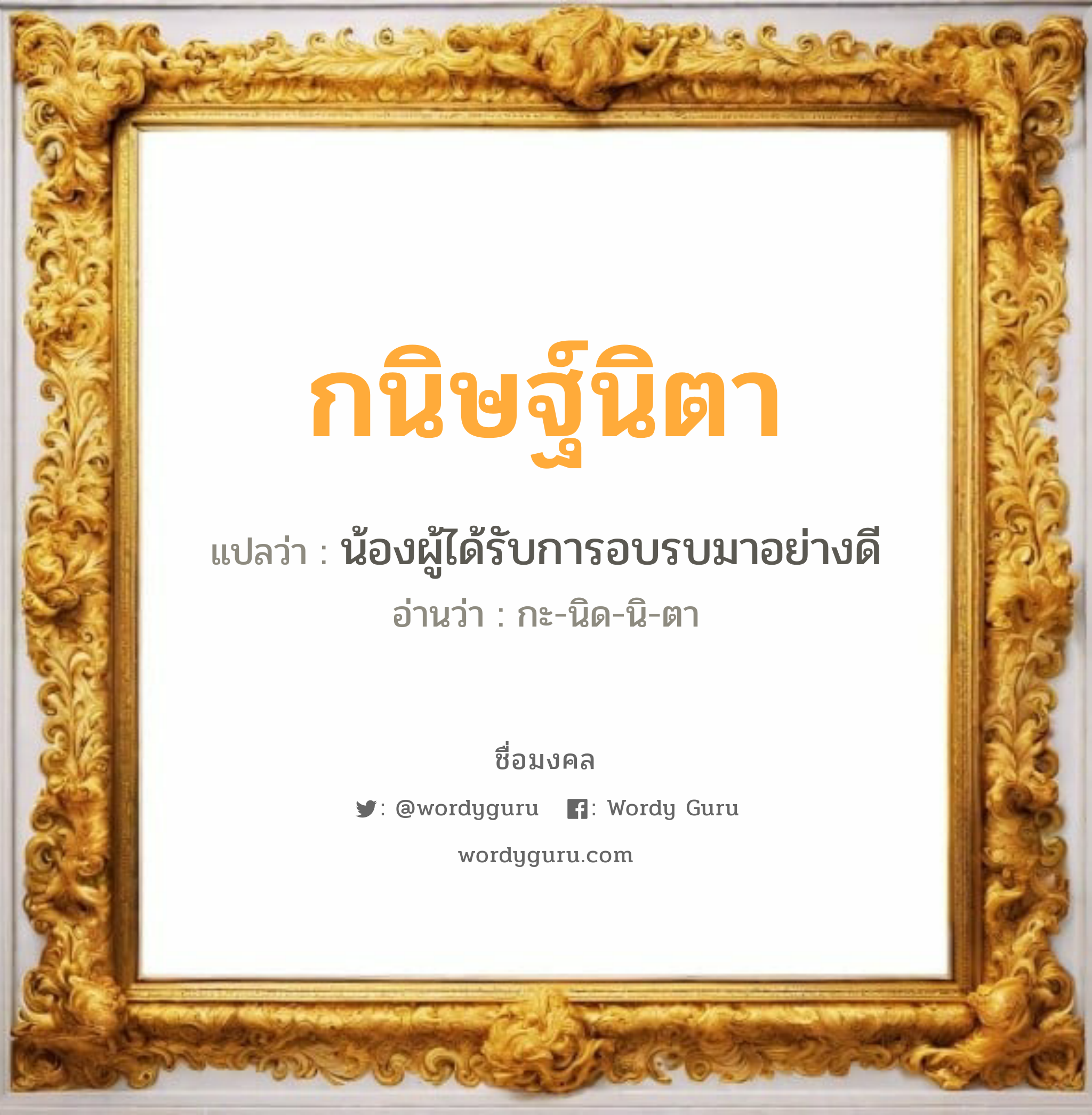 กนิษฐ์นิตา แปลว่าอะไร หาความหมายและตรวจสอบชื่อ, ชื่อมงคล กนิษฐ์นิตา วิเคราะห์ชื่อ กนิษฐ์นิตา แปลว่า น้องผู้ได้รับการอบรบมาอย่างดี อ่านว่า กะ-นิด-นิ-ตา เพศ เหมาะกับ ผู้หญิง, ลูกสาว หมวด วันมงคล วันพุธกลางวัน, วันพุธกลางคืน, วันศุกร์