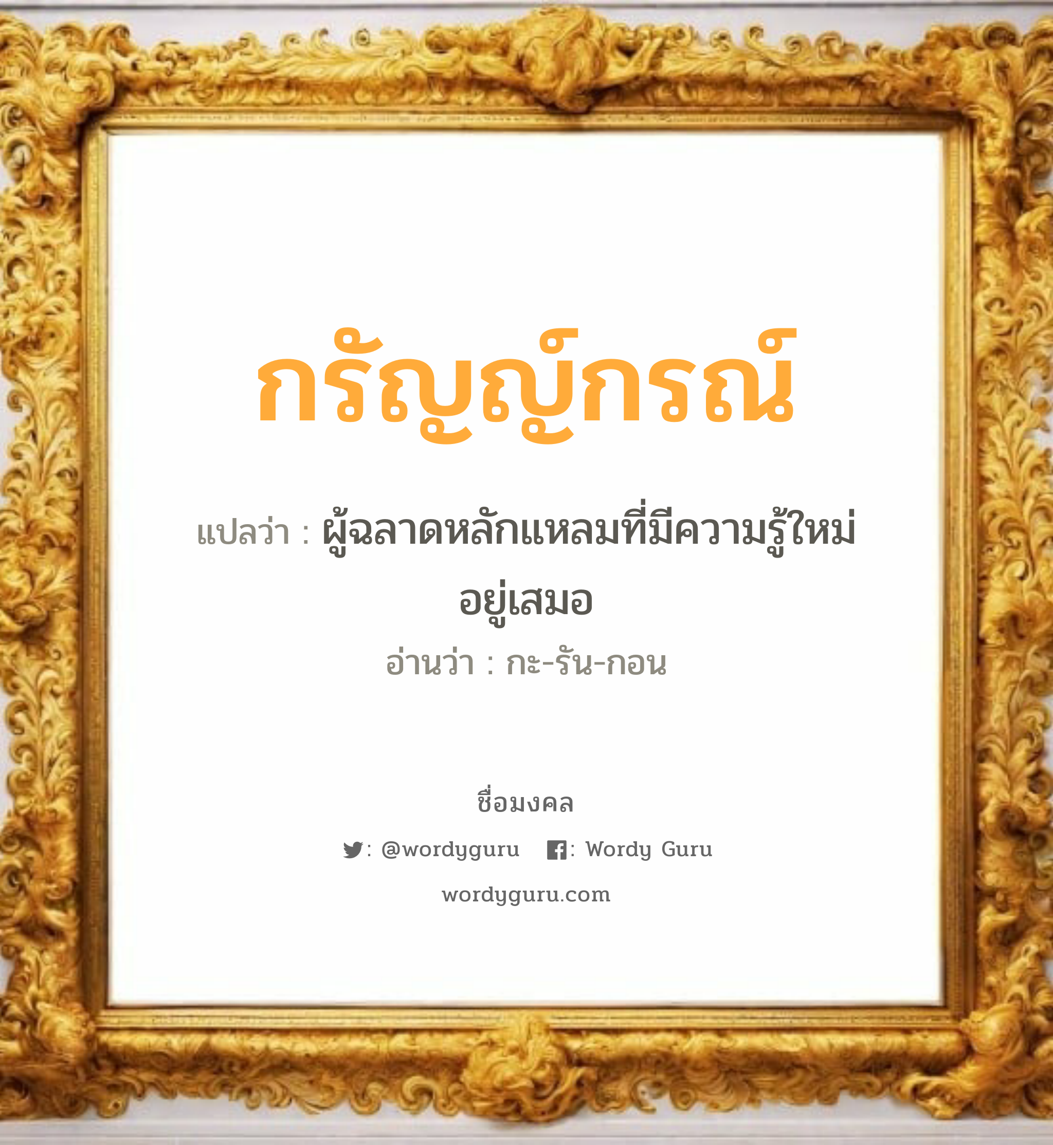 กรัญญ์กรณ์ แปลว่าอะไร หาความหมายและตรวจสอบชื่อ, ชื่อมงคล กรัญญ์กรณ์ วิเคราะห์ชื่อ กรัญญ์กรณ์ แปลว่า ผู้ฉลาดหลักแหลมที่มีความรู้ใหม่อยู่เสมอ อ่านว่า กะ-รัน-กอน เพศ เหมาะกับ ผู้หญิง, ผู้ชาย, ลูกสาว, ลูกชาย หมวด วันมงคล วันจันทร์, วันพุธกลางคืน, วันพฤหัสบดี, วันอาทิตย์