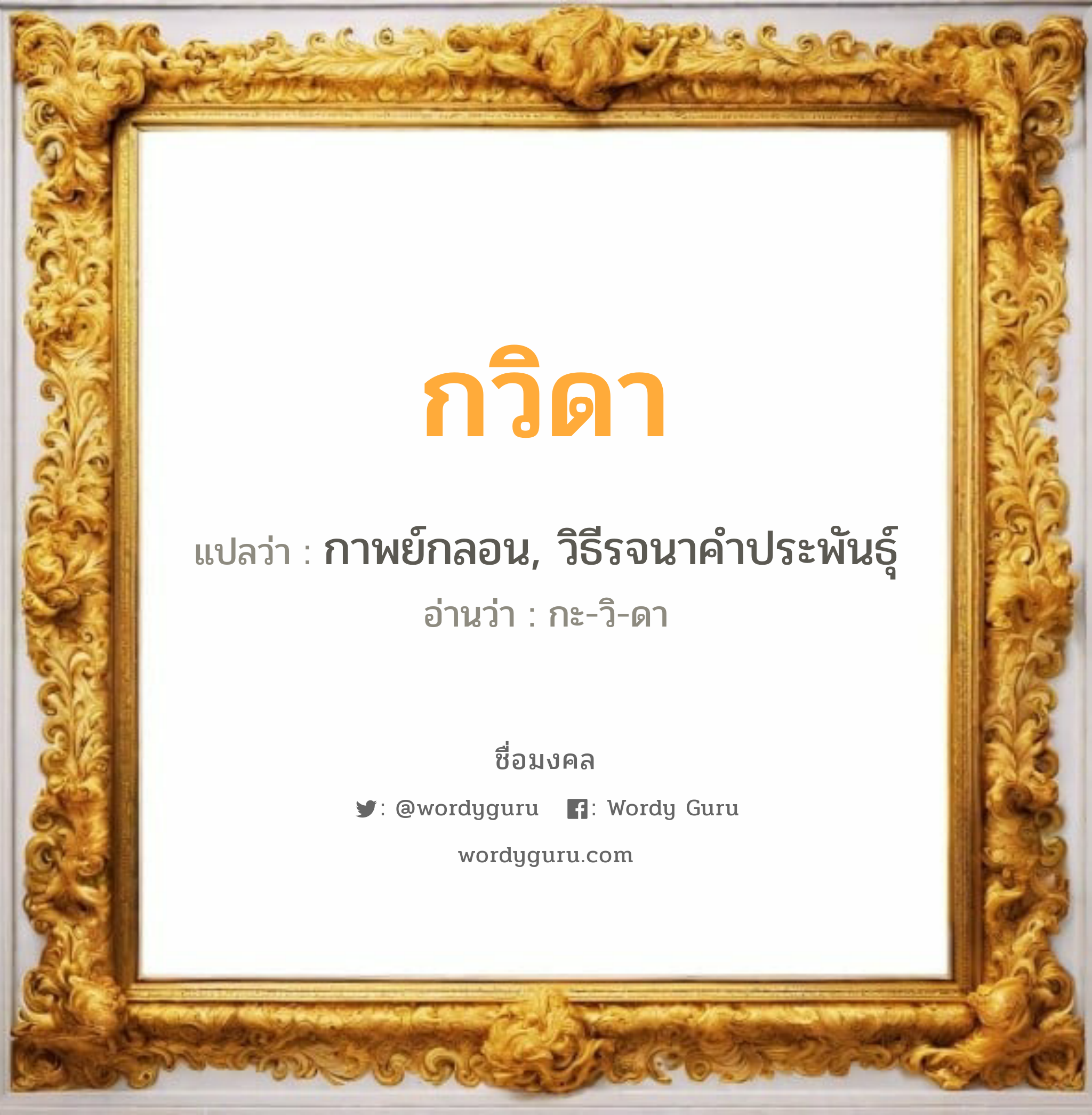 กวิดา แปลว่าอะไร หาความหมายและตรวจสอบชื่อ, ชื่อมงคล กวิดา วิเคราะห์ชื่อ กวิดา แปลว่า กาพย์กลอน, วิธีรจนาคำประพันธุ์ อ่านว่า กะ-วิ-ดา เพศ เหมาะกับ ผู้หญิง, ลูกสาว หมวด วันมงคล วันพุธกลางวัน, วันพุธกลางคืน, วันเสาร์, วันอาทิตย์