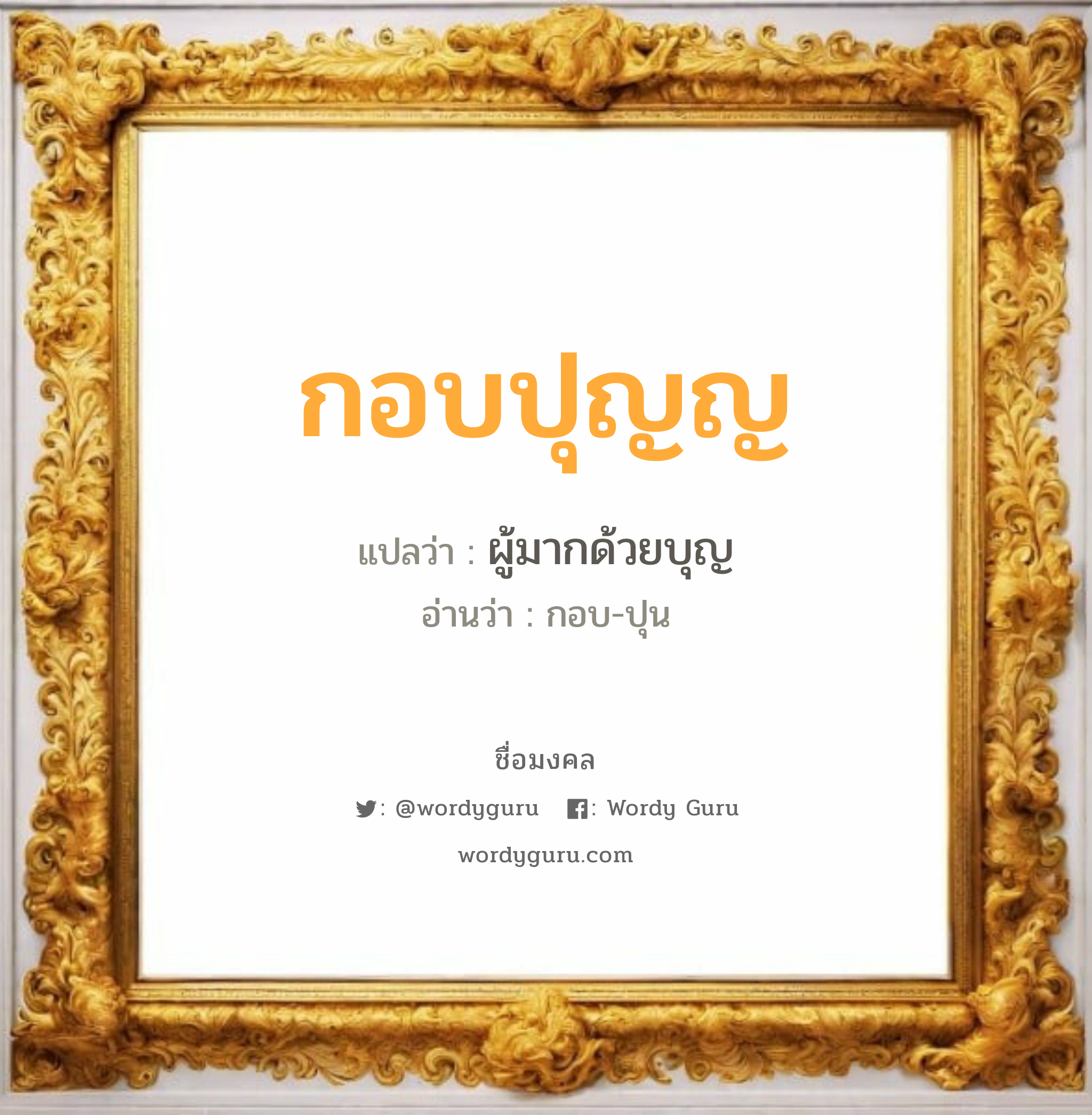 กอบปุญญ แปลว่าอะไร หาความหมายและตรวจสอบชื่อ, ชื่อมงคล กอบปุญญ วิเคราะห์ชื่อ กอบปุญญ แปลว่า ผู้มากด้วยบุญ อ่านว่า กอบ-ปุน เพศ เหมาะกับ ผู้ชาย, ลูกชาย หมวด วันมงคล วันพฤหัสบดี, วันศุกร์, วันเสาร์, วันอาทิตย์