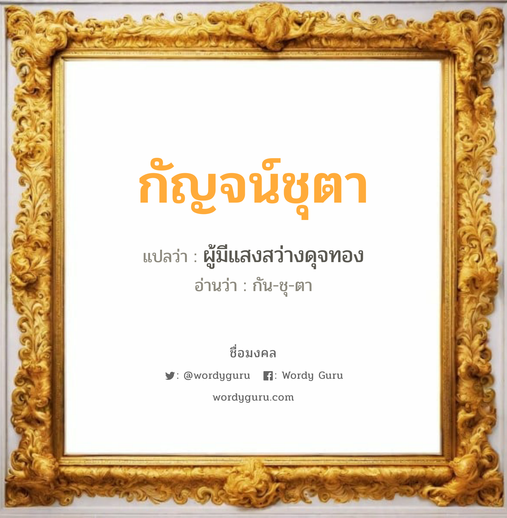 กัญจน์ชุตา แปลว่าอะไร หาความหมายและตรวจสอบชื่อ, ชื่อมงคล กัญจน์ชุตา วิเคราะห์ชื่อ กัญจน์ชุตา แปลว่า ผู้มีแสงสว่างดุจทอง อ่านว่า กัน-ชุ-ตา เพศ เหมาะกับ ผู้หญิง, ลูกสาว หมวด วันมงคล วันพุธกลางคืน, วันศุกร์, วันเสาร์, วันอาทิตย์