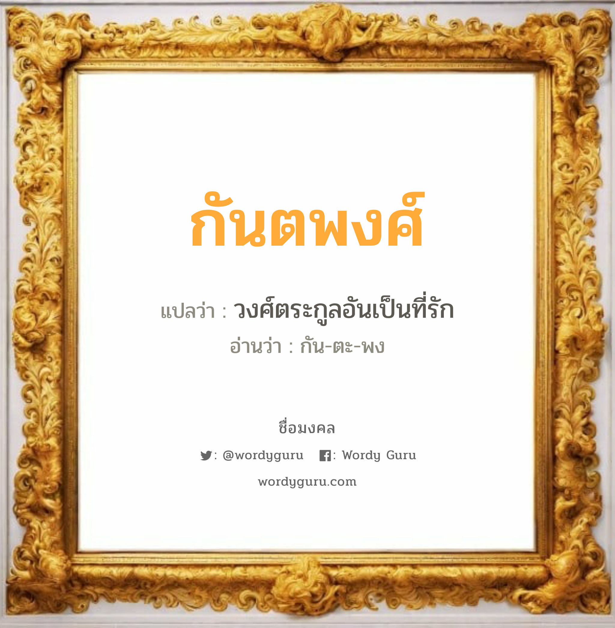 กันตพงศ์ แปลว่าอะไร หาความหมายและตรวจสอบชื่อ, ชื่อมงคล กันตพงศ์ วิเคราะห์ชื่อ กันตพงศ์ แปลว่า วงศ์ตระกูลอันเป็นที่รัก อ่านว่า กัน-ตะ-พง เพศ เหมาะกับ ผู้ชาย, ลูกชาย หมวด วันมงคล วันจันทร์, วันพุธกลางวัน, วันศุกร์, วันเสาร์