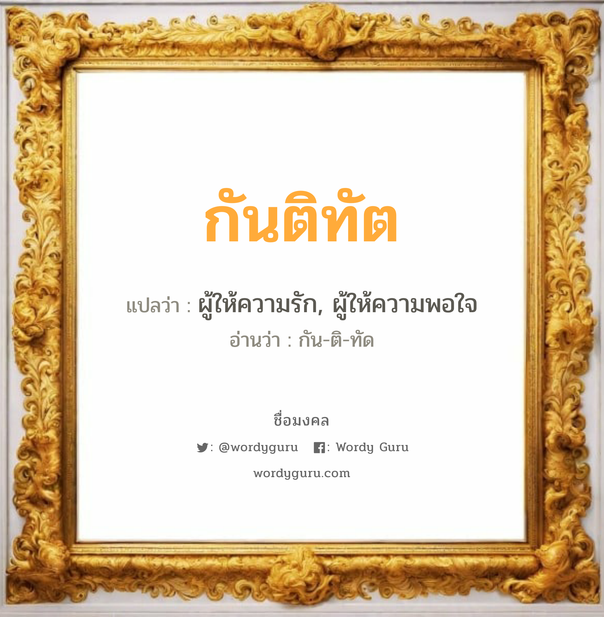 กันติทัต แปลว่าอะไร หาความหมายและตรวจสอบชื่อ, ชื่อมงคล กันติทัต วิเคราะห์ชื่อ กันติทัต แปลว่า ผู้ให้ความรัก, ผู้ให้ความพอใจ อ่านว่า กัน-ติ-ทัด เพศ เหมาะกับ ผู้หญิง, ผู้ชาย, ลูกสาว, ลูกชาย หมวด วันมงคล วันพุธกลางวัน, วันพุธกลางคืน, วันศุกร์, วันเสาร์, วันอาทิตย์