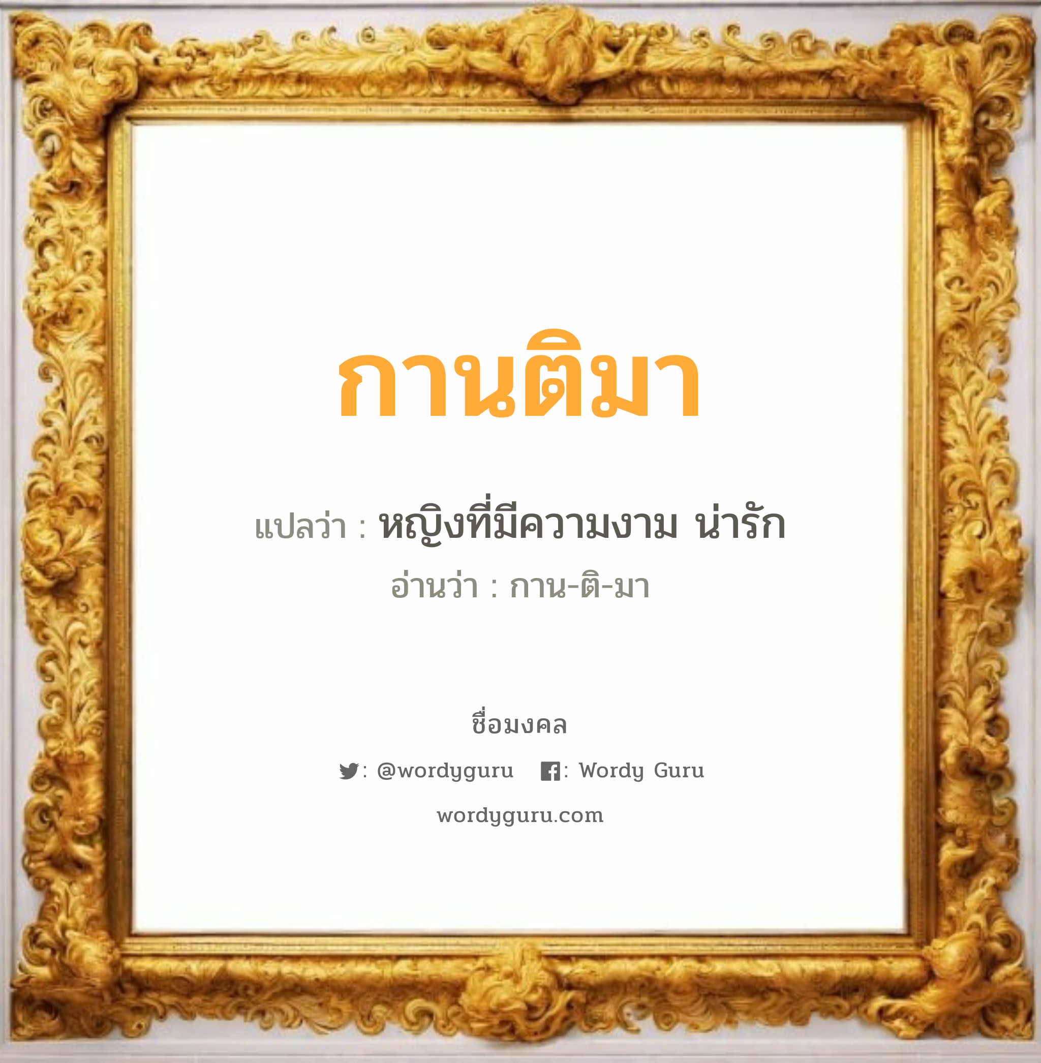 กานติมา แปลว่าอะไร หาความหมายและตรวจสอบชื่อ, ชื่อมงคล กานติมา วิเคราะห์ชื่อ กานติมา แปลว่า หญิงที่มีความงาม น่ารัก อ่านว่า กาน-ติ-มา เพศ เหมาะกับ ผู้หญิง, ลูกสาว หมวด วันมงคล วันพุธกลางวัน, วันศุกร์, วันเสาร์, วันอาทิตย์