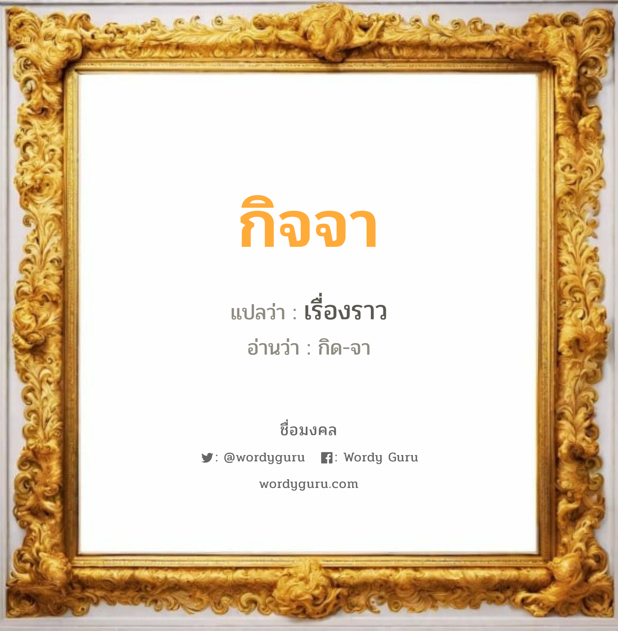 กิจจา แปลว่าอะไร หาความหมายและตรวจสอบชื่อ, ชื่อมงคล กิจจา วิเคราะห์ชื่อ กิจจา แปลว่า เรื่องราว อ่านว่า กิด-จา เพศ เหมาะกับ ผู้หญิง, ผู้ชาย, ลูกสาว, ลูกชาย หมวด วันมงคล วันพุธกลางคืน, วันพฤหัสบดี, วันศุกร์, วันเสาร์, วันอาทิตย์