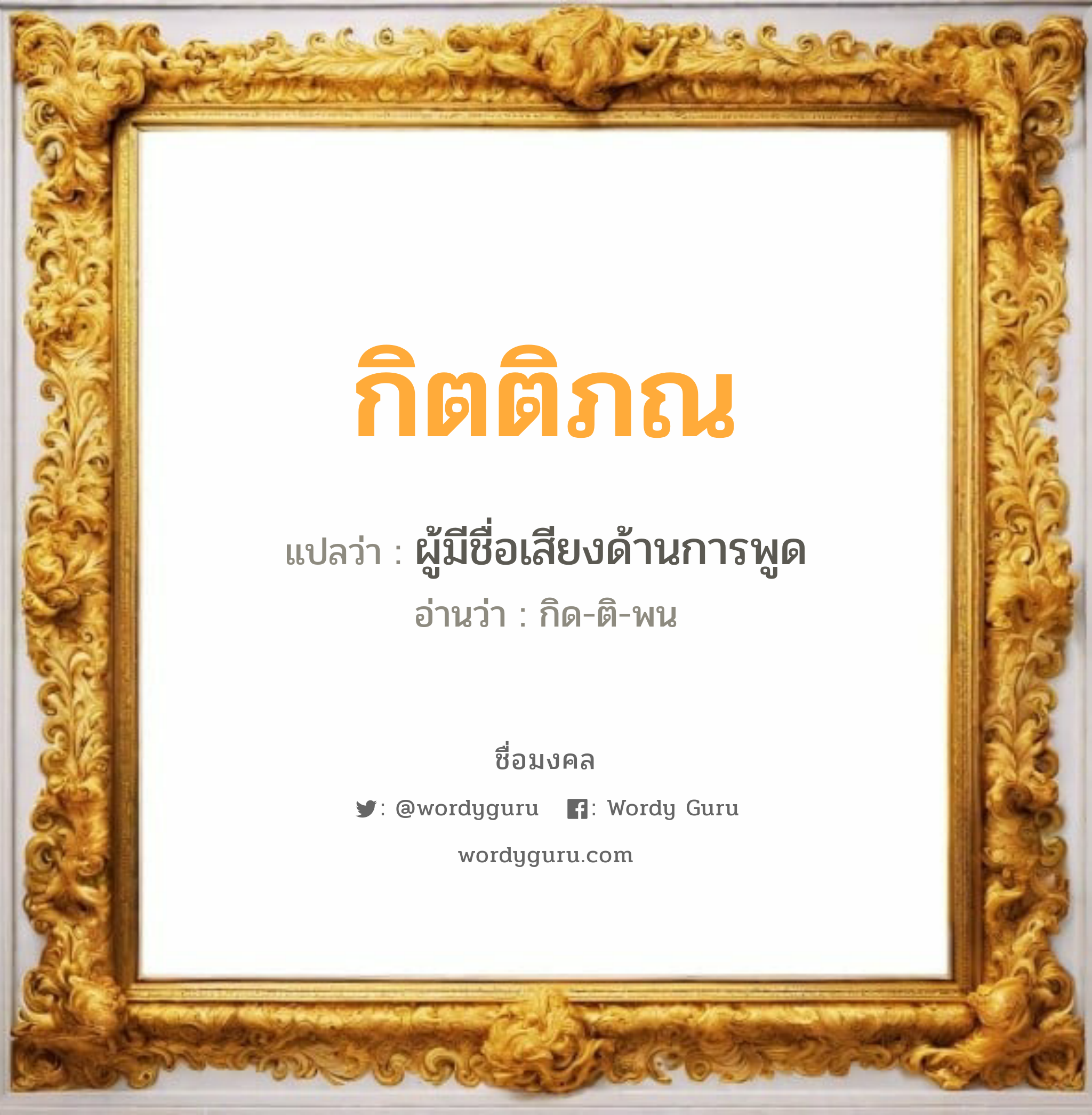 กิตติภณ แปลว่าอะไร หาความหมายและตรวจสอบชื่อ, ชื่อมงคล กิตติภณ วิเคราะห์ชื่อ กิตติภณ แปลว่า ผู้มีชื่อเสียงด้านการพูด อ่านว่า กิด-ติ-พน เพศ เหมาะกับ ผู้ชาย, ลูกชาย หมวด วันมงคล วันพุธกลางวัน, วันศุกร์, วันอาทิตย์