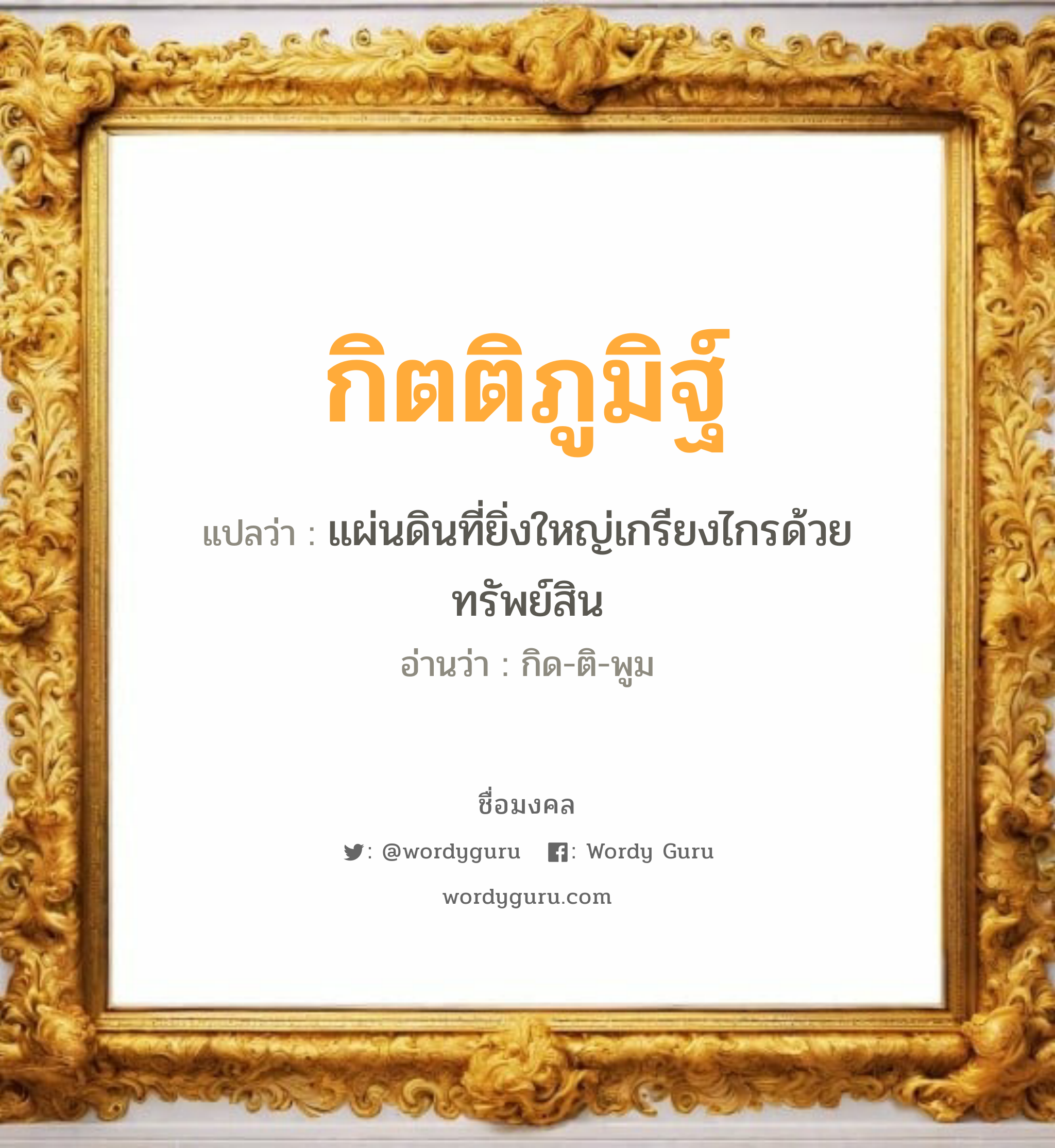 กิตติภูมิฐ์ แปลว่าอะไร หาความหมายและตรวจสอบชื่อ, ชื่อมงคล กิตติภูมิฐ์ วิเคราะห์ชื่อ กิตติภูมิฐ์ แปลว่า แผ่นดินที่ยิ่งใหญ่เกรียงไกรด้วยทรัพย์สิน อ่านว่า กิด-ติ-พูม เพศ เหมาะกับ ผู้ชาย, ลูกชาย หมวด วันมงคล วันพุธกลางวัน, วันศุกร์, วันอาทิตย์