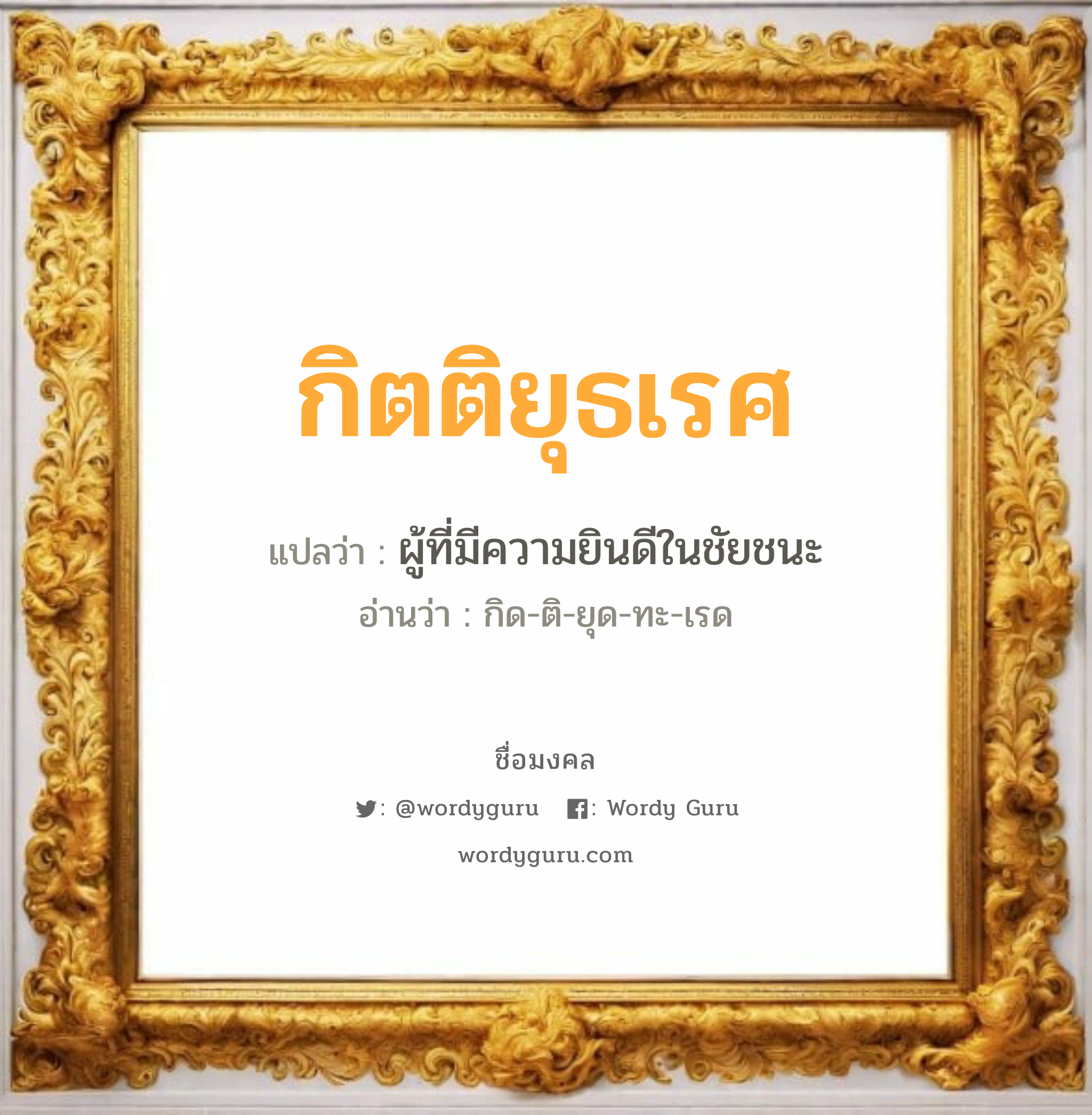 กิตติยุธเรศ แปลว่าอะไร หาความหมายและตรวจสอบชื่อ, ชื่อมงคล กิตติยุธเรศ วิเคราะห์ชื่อ กิตติยุธเรศ แปลว่า ผู้ที่มีความยินดีในชัยชนะ อ่านว่า กิด-ติ-ยุด-ทะ-เรด เพศ เหมาะกับ ผู้ชาย, ลูกชาย หมวด วันมงคล วันพุธกลางวัน, วันพุธกลางคืน, วันเสาร์