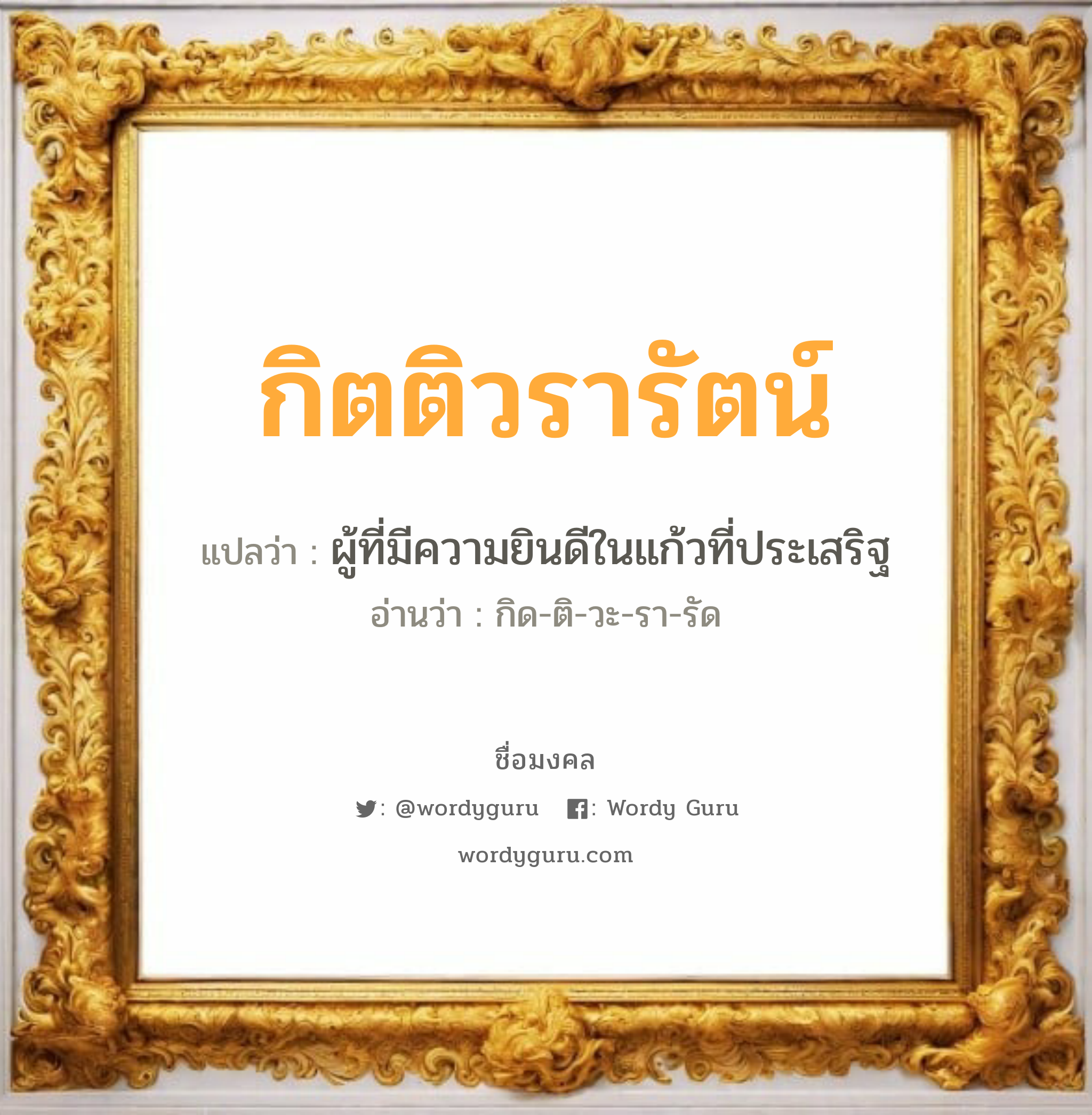 กิตติวรารัตน์ แปลว่าอะไร หาความหมายและตรวจสอบชื่อ, ชื่อมงคล กิตติวรารัตน์ วิเคราะห์ชื่อ กิตติวรารัตน์ แปลว่า ผู้ที่มีความยินดีในแก้วที่ประเสริฐ อ่านว่า กิด-ติ-วะ-รา-รัด เพศ เหมาะกับ ผู้หญิง, ผู้ชาย, ลูกสาว, ลูกชาย หมวด วันมงคล วันพุธกลางวัน, วันพุธกลางคืน, วันเสาร์, วันอาทิตย์