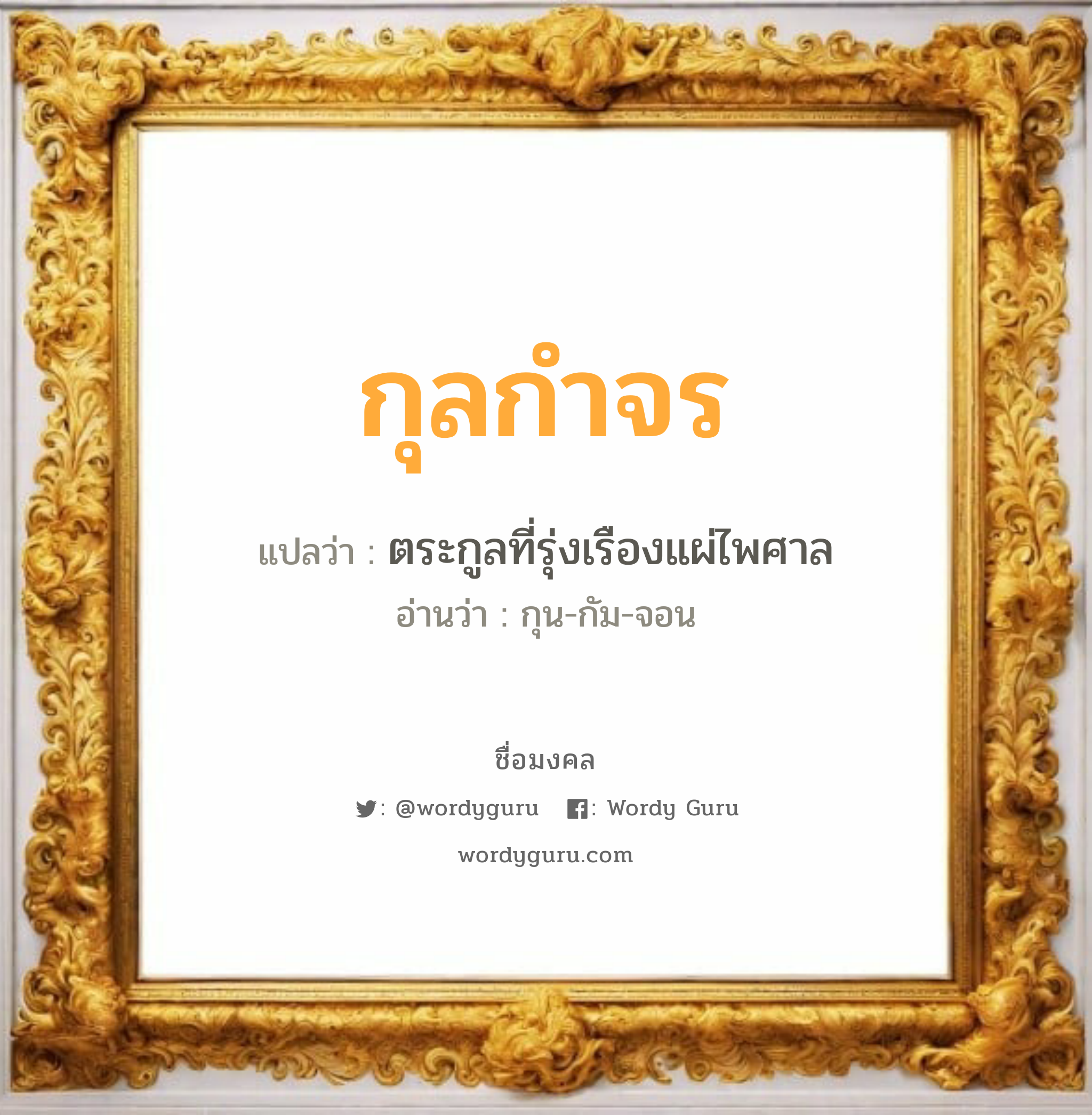 กุลกำจร แปลว่าอะไร หาความหมายและตรวจสอบชื่อ, ชื่อมงคล กุลกำจร วิเคราะห์ชื่อ กุลกำจร แปลว่า ตระกูลที่รุ่งเรืองแผ่ไพศาล อ่านว่า กุน-กัม-จอน เพศ เหมาะกับ ผู้ชาย, ลูกชาย หมวด วันมงคล วันพุธกลางคืน, วันพฤหัสบดี, วันเสาร์, วันอาทิตย์