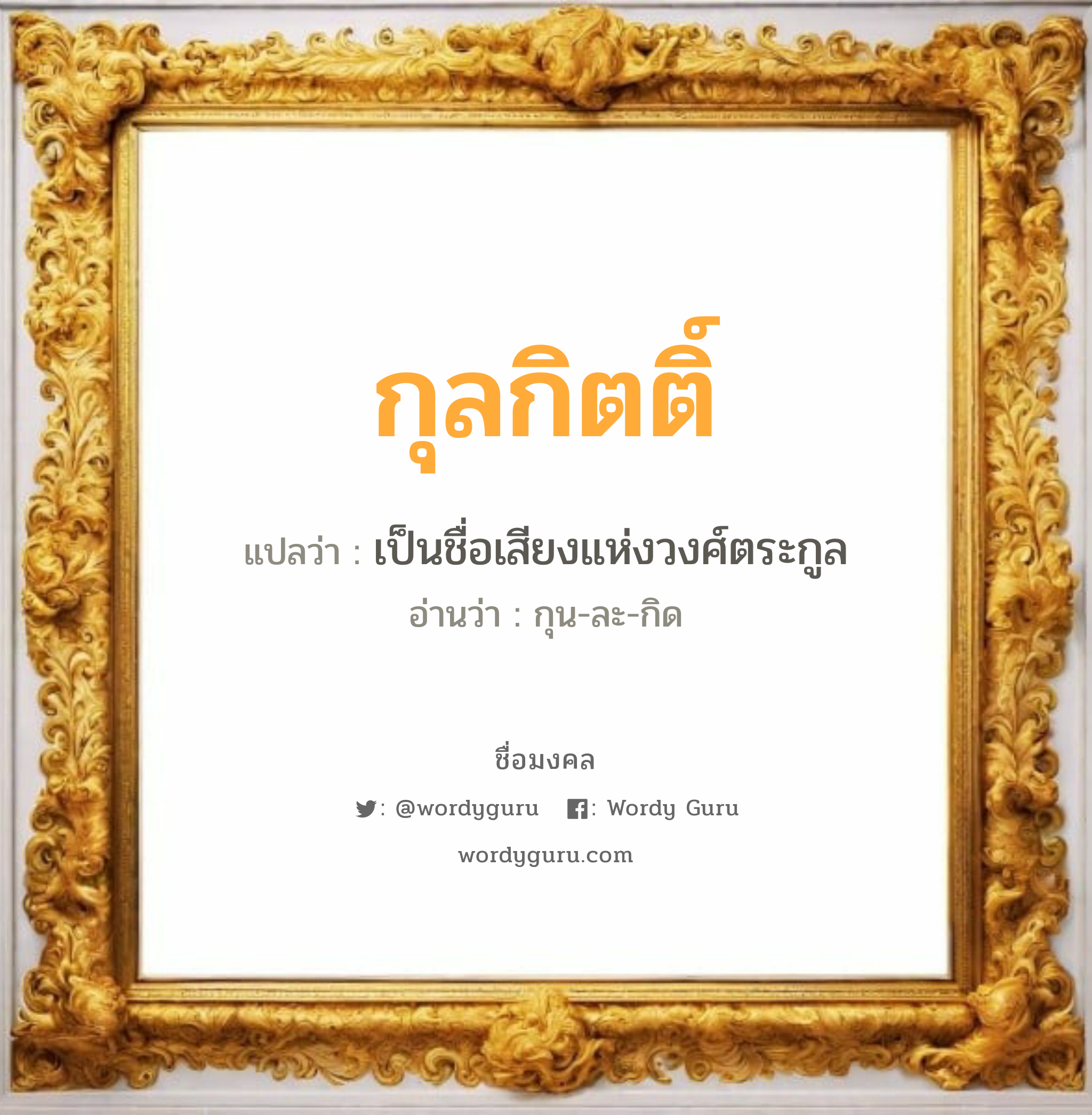 กุลกิตติ์ แปลว่าอะไร หาความหมายและตรวจสอบชื่อ, ชื่อมงคล กุลกิตติ์ วิเคราะห์ชื่อ กุลกิตติ์ แปลว่า เป็นชื่อเสียงแห่งวงศ์ตระกูล อ่านว่า กุน-ละ-กิด เพศ เหมาะกับ ผู้ชาย, ลูกชาย หมวด วันมงคล วันพุธกลางวัน, วันพุธกลางคืน, วันเสาร์, วันอาทิตย์