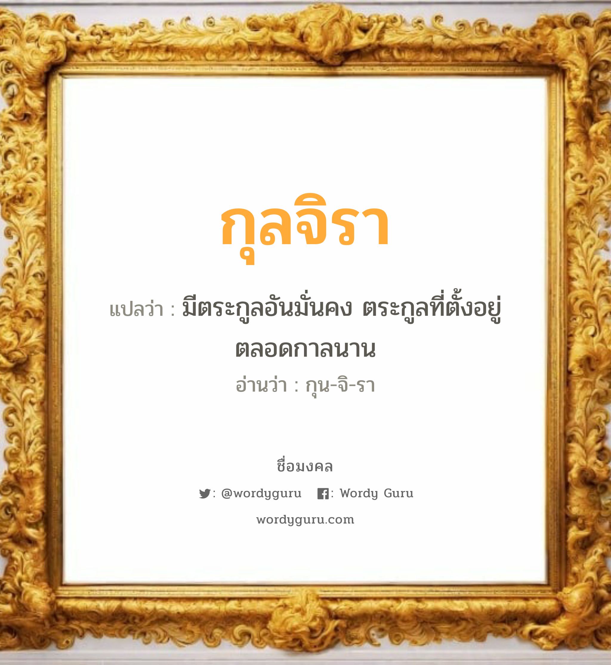 กุลจิรา แปลว่าอะไร หาความหมายและตรวจสอบชื่อ, ชื่อมงคล กุลจิรา วิเคราะห์ชื่อ กุลจิรา แปลว่า มีตระกูลอันมั่นคง ตระกูลที่ตั้งอยู่ตลอดกาลนาน อ่านว่า กุน-จิ-รา เพศ เหมาะกับ ผู้หญิง, ลูกสาว หมวด วันมงคล วันพุธกลางคืน, วันพฤหัสบดี, วันเสาร์, วันอาทิตย์