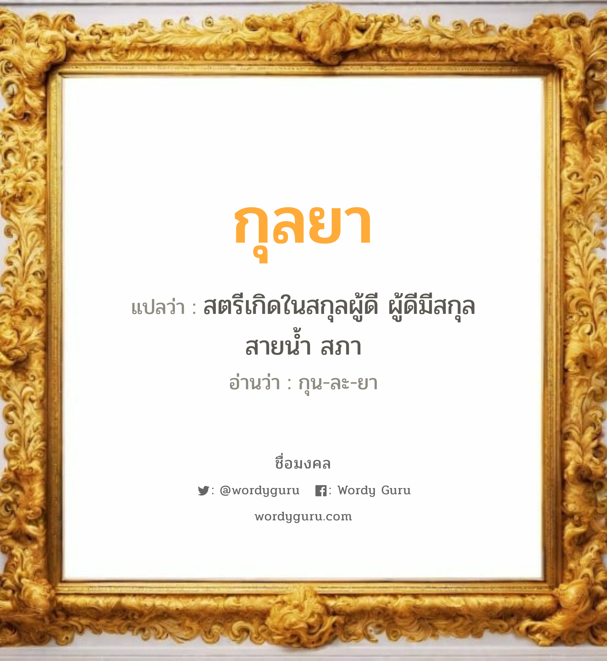 กุลยา แปลว่าอะไร หาความหมายและตรวจสอบชื่อ, ชื่อมงคล กุลยา วิเคราะห์ชื่อ กุลยา แปลว่า สตรีเกิดในสกุลผู้ดี ผู้ดีมีสกุล สายน้ำ สภา อ่านว่า กุน-ละ-ยา เพศ เหมาะกับ ผู้หญิง, ลูกสาว หมวด วันมงคล วันพุธกลางวัน, วันพุธกลางคืน, วันพฤหัสบดี, วันเสาร์, วันอาทิตย์