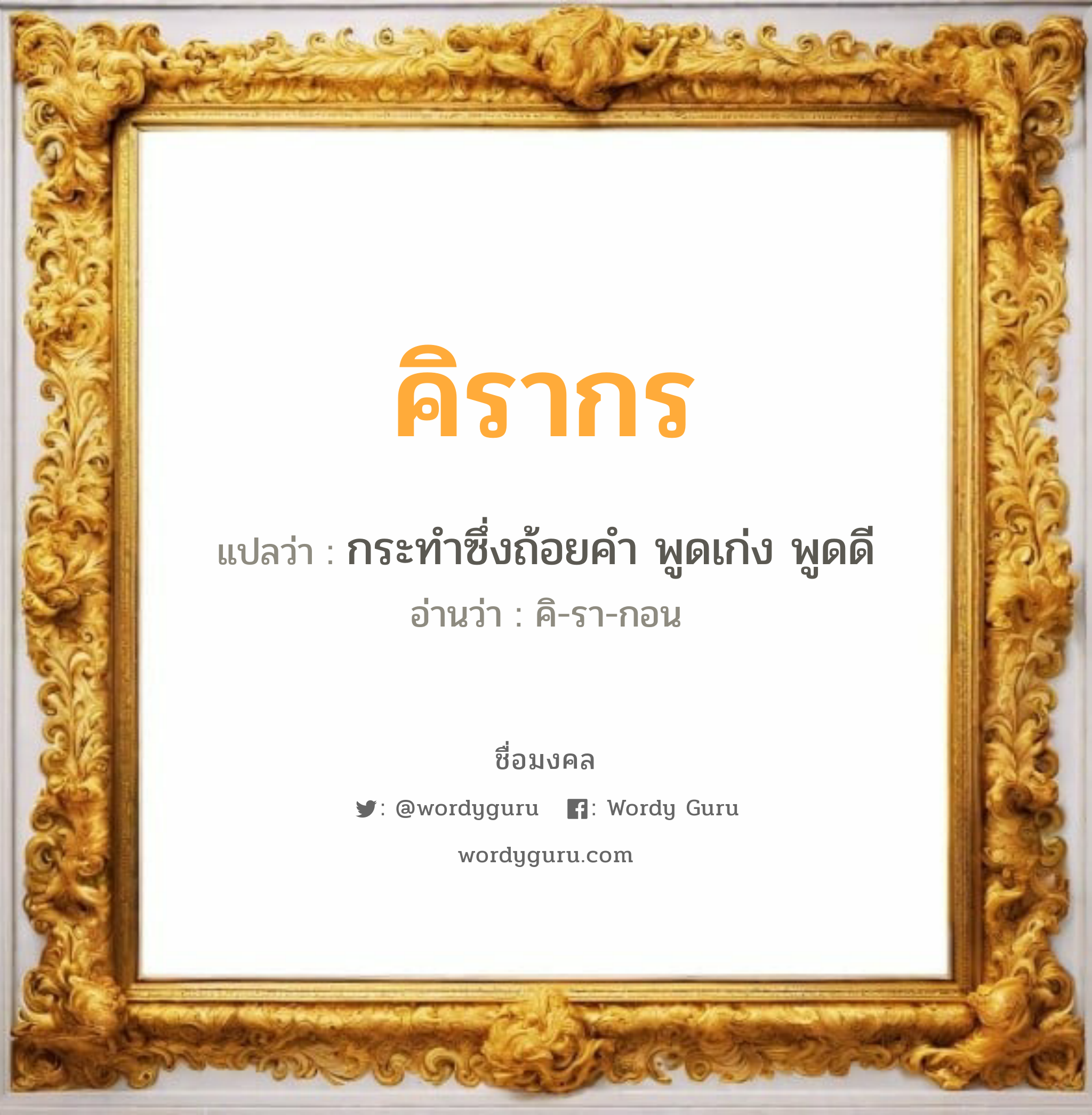 คิรากร แปลว่าอะไร หาความหมายและตรวจสอบชื่อ, ชื่อมงคล คิรากร วิเคราะห์ชื่อ คิรากร แปลว่า กระทำซึ่งถ้อยคำ พูดเก่ง พูดดี อ่านว่า คิ-รา-กอน เพศ เหมาะกับ ผู้หญิง, ผู้ชาย, ลูกสาว, ลูกชาย หมวด วันมงคล วันพุธกลางวัน, วันพุธกลางคืน, วันพฤหัสบดี, วันเสาร์, วันอาทิตย์