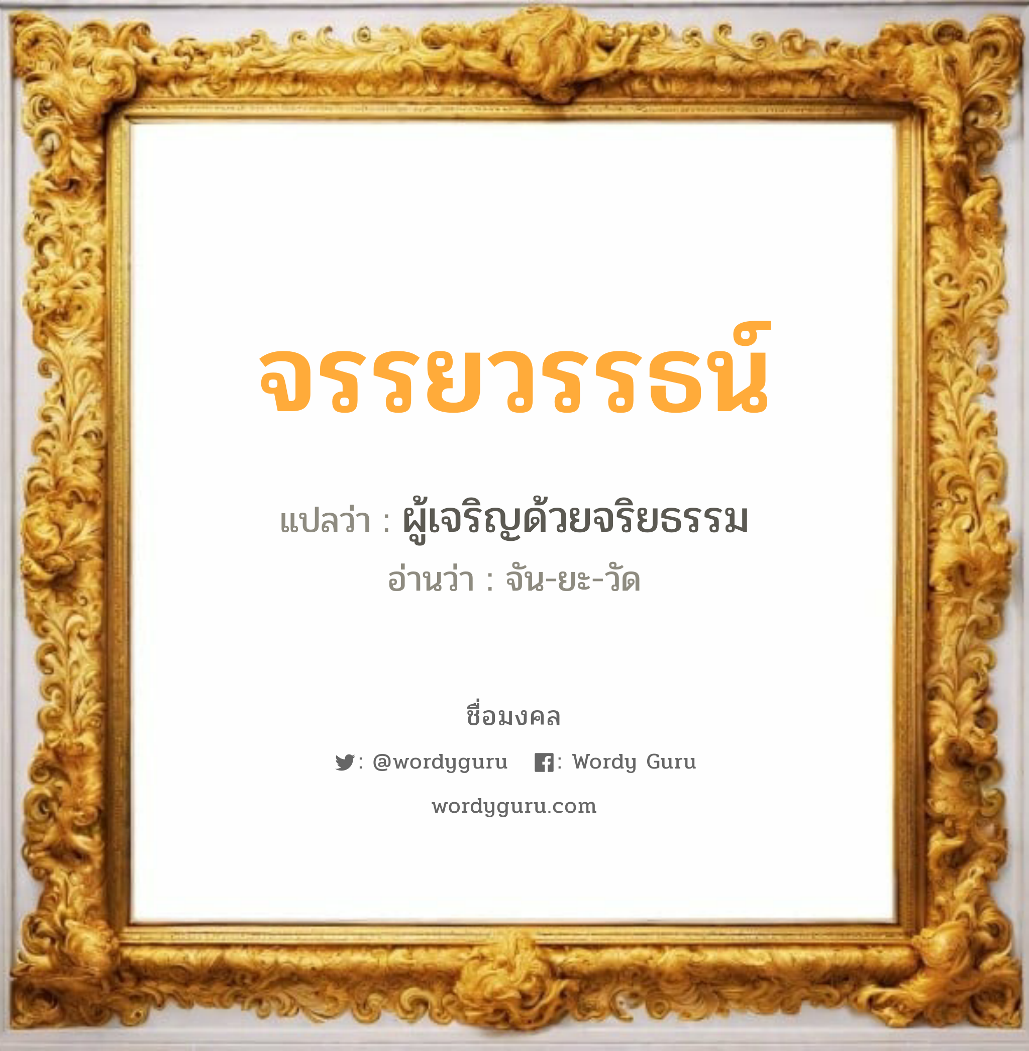 จรรยวรรธน์ แปลว่าอะไร หาความหมายและตรวจสอบชื่อ, ชื่อมงคล จรรยวรรธน์ วิเคราะห์ชื่อ จรรยวรรธน์ แปลว่า ผู้เจริญด้วยจริยธรรม อ่านว่า จัน-ยะ-วัด เพศ เหมาะกับ ผู้ชาย, ลูกชาย หมวด วันมงคล วันจันทร์, วันอังคาร, วันพุธกลางคืน, วันเสาร์, วันอาทิตย์