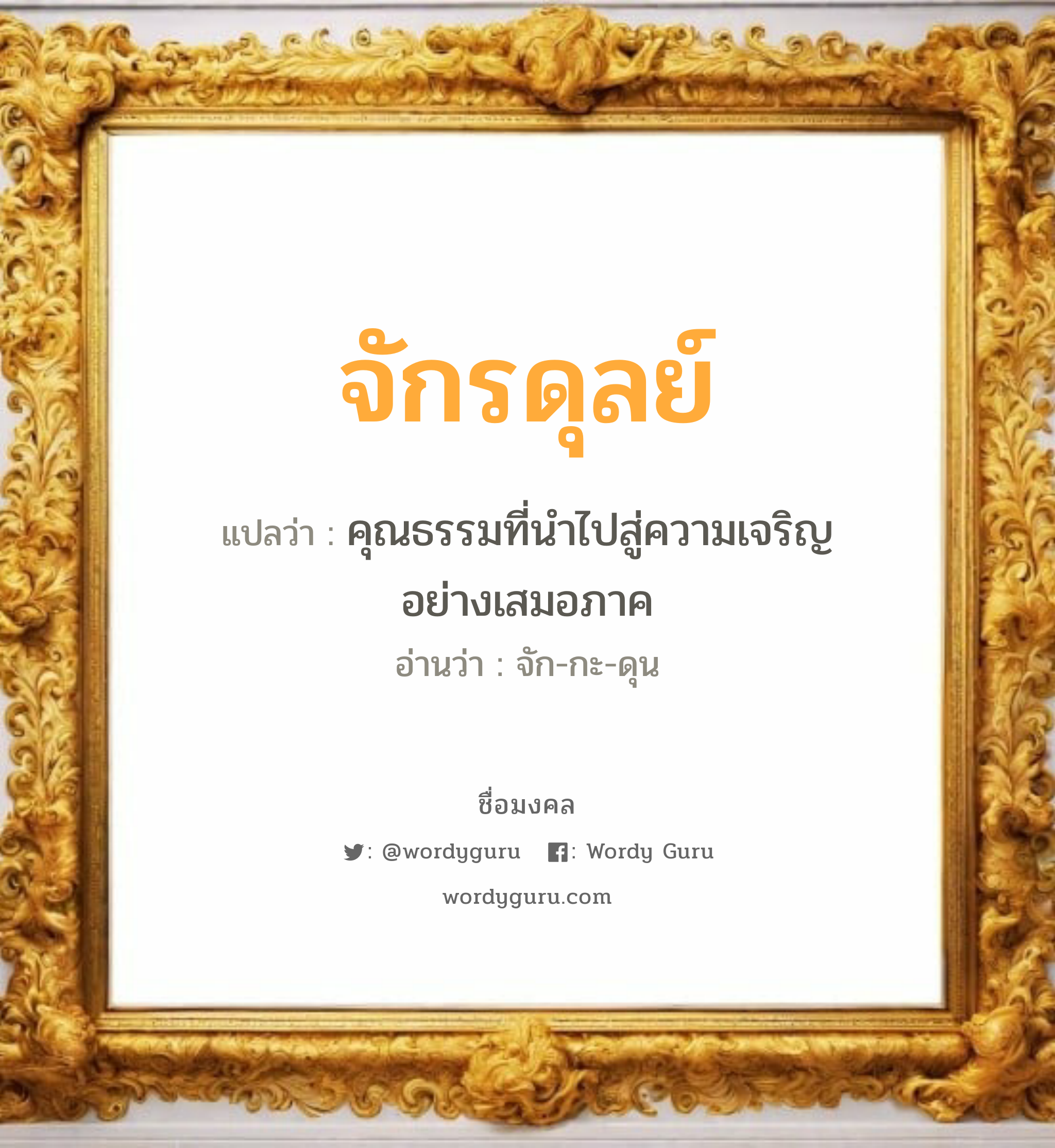 จักรดุลย์ แปลว่าอะไร หาความหมายและตรวจสอบชื่อ, ชื่อมงคล จักรดุลย์ วิเคราะห์ชื่อ จักรดุลย์ แปลว่า คุณธรรมที่นำไปสู่ความเจริญ อย่างเสมอภาค อ่านว่า จัก-กะ-ดุน เพศ เหมาะกับ ผู้ชาย, ลูกชาย หมวด วันมงคล วันพุธกลางคืน, วันเสาร์, วันอาทิตย์