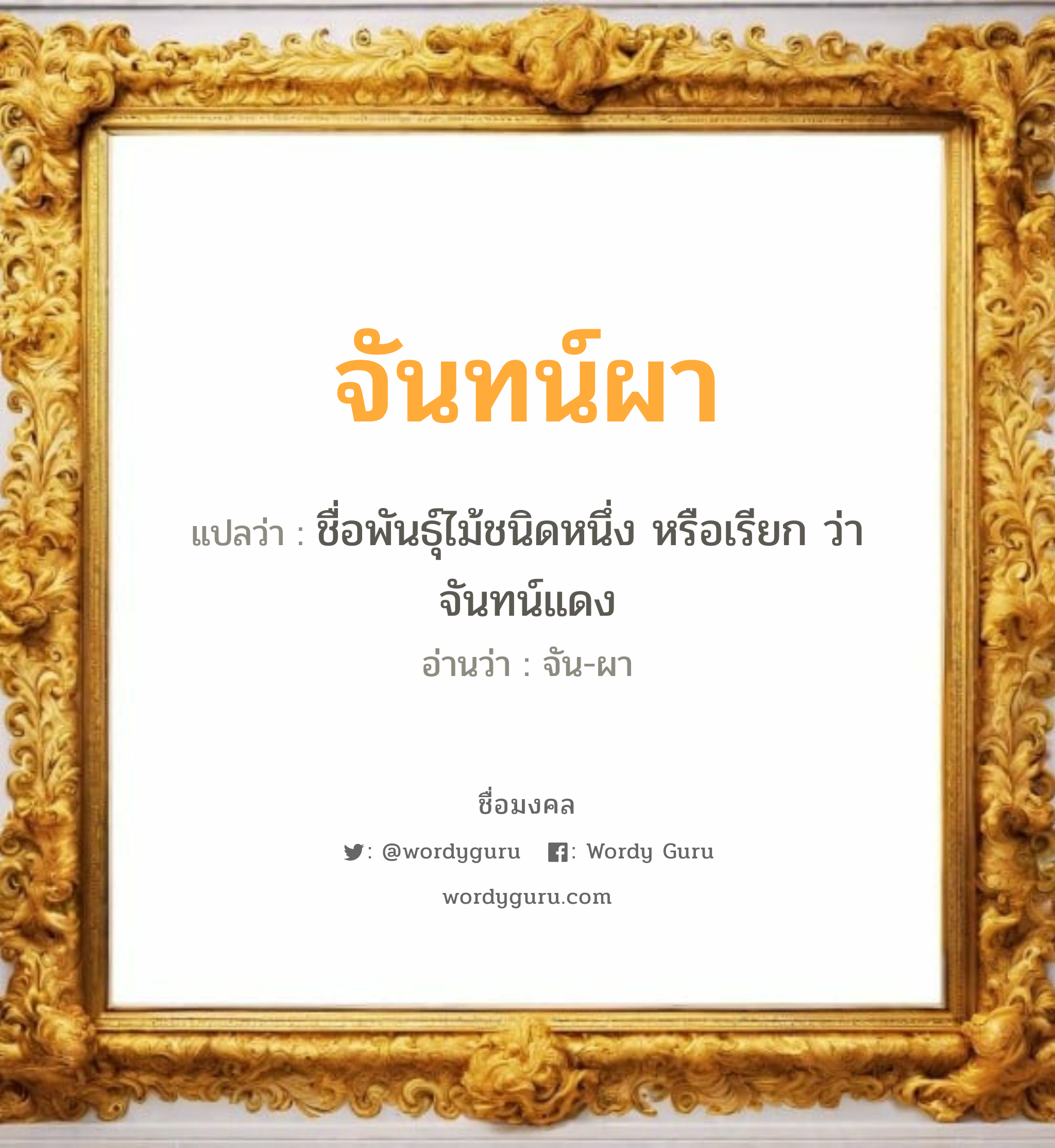 จันทน์ผา แปลว่าอะไร หาความหมายและตรวจสอบชื่อ, ชื่อมงคล จันทน์ผา วิเคราะห์ชื่อ จันทน์ผา แปลว่า ชื่อพันธุ์ไม้ชนิดหนึ่ง หรือเรียก ว่า จันทน์แดง อ่านว่า จัน-ผา เพศ เหมาะกับ ผู้หญิง, ผู้ชาย, ลูกสาว, ลูกชาย หมวด วันมงคล วันอังคาร, วันศุกร์, วันเสาร์, วันอาทิตย์