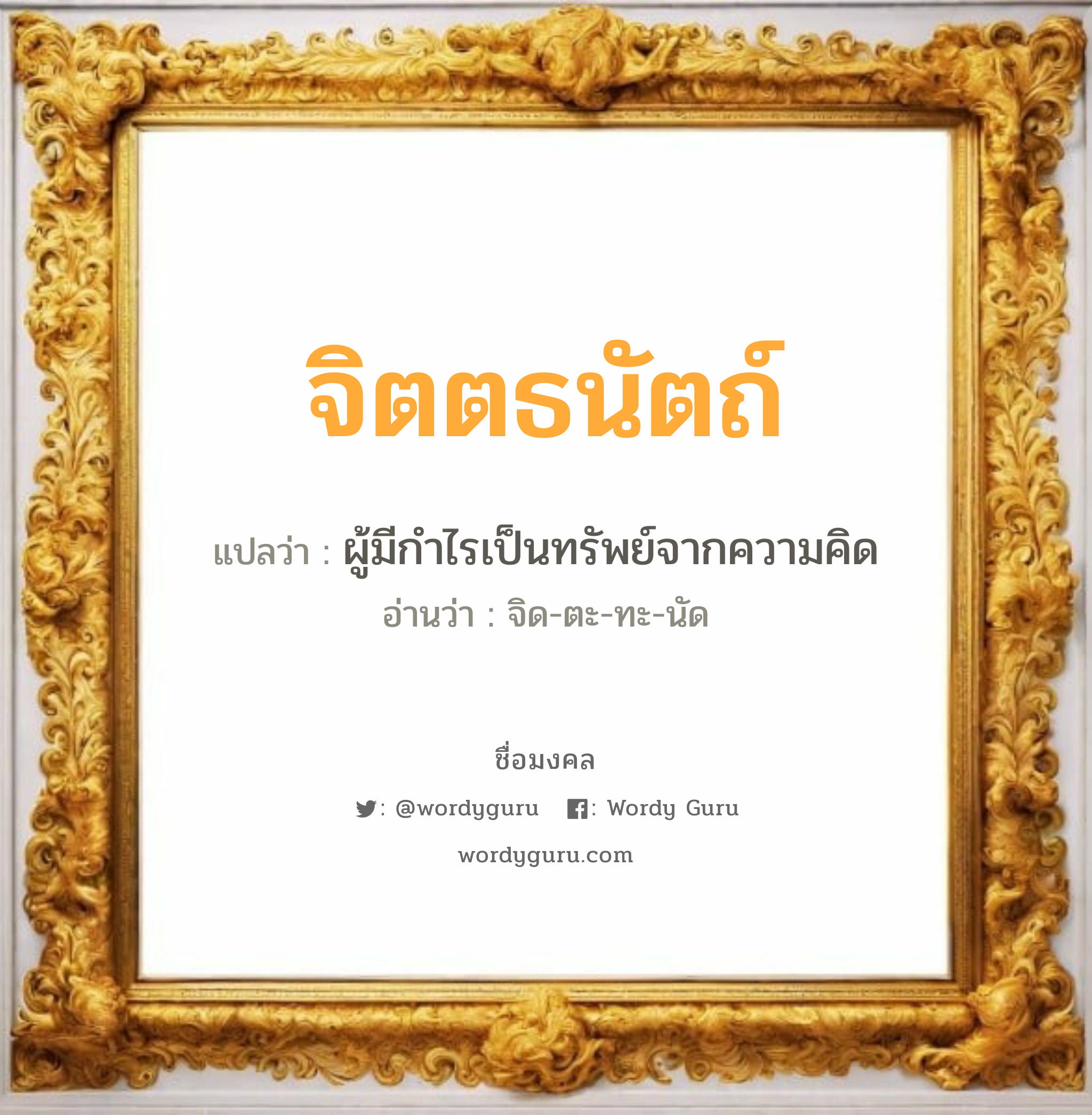 จิตตธนัตถ์ แปลว่าอะไร หาความหมายและตรวจสอบชื่อ, ชื่อมงคล จิตตธนัตถ์ วิเคราะห์ชื่อ จิตตธนัตถ์ แปลว่า ผู้มีกำไรเป็นทรัพย์จากความคิด อ่านว่า จิด-ตะ-ทะ-นัด เพศ เหมาะกับ ผู้ชาย, ลูกชาย หมวด วันมงคล วันอังคาร, วันพุธกลางคืน, วันศุกร์, วันเสาร์, วันอาทิตย์