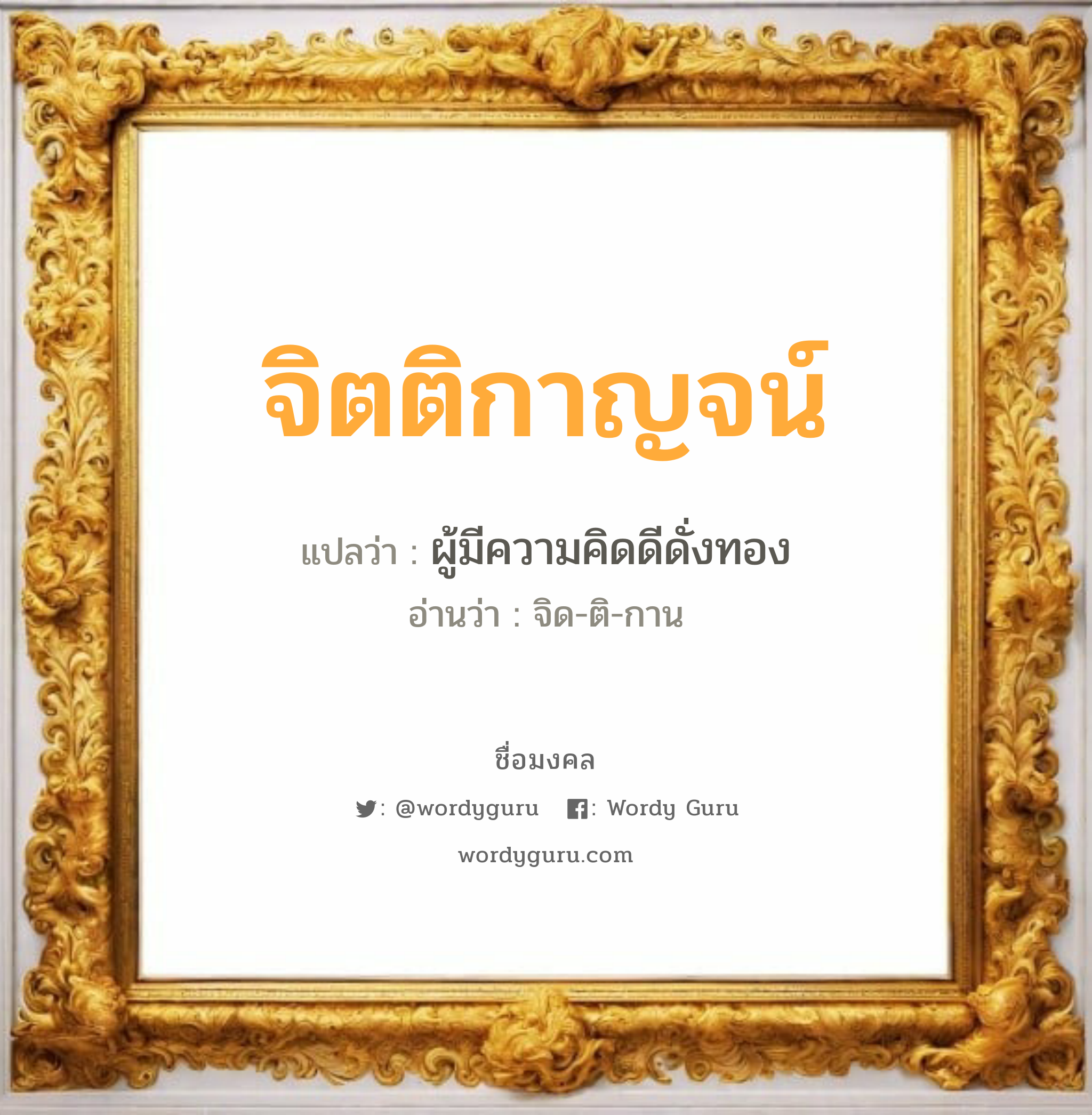 จิตติกาญจน์ แปลว่าอะไร หาความหมายและตรวจสอบชื่อ, ชื่อมงคล จิตติกาญจน์ วิเคราะห์ชื่อ จิตติกาญจน์ แปลว่า ผู้มีความคิดดีดั่งทอง อ่านว่า จิด-ติ-กาน เพศ เหมาะกับ ผู้หญิง, ลูกสาว หมวด วันมงคล วันพุธกลางคืน, วันศุกร์, วันเสาร์, วันอาทิตย์