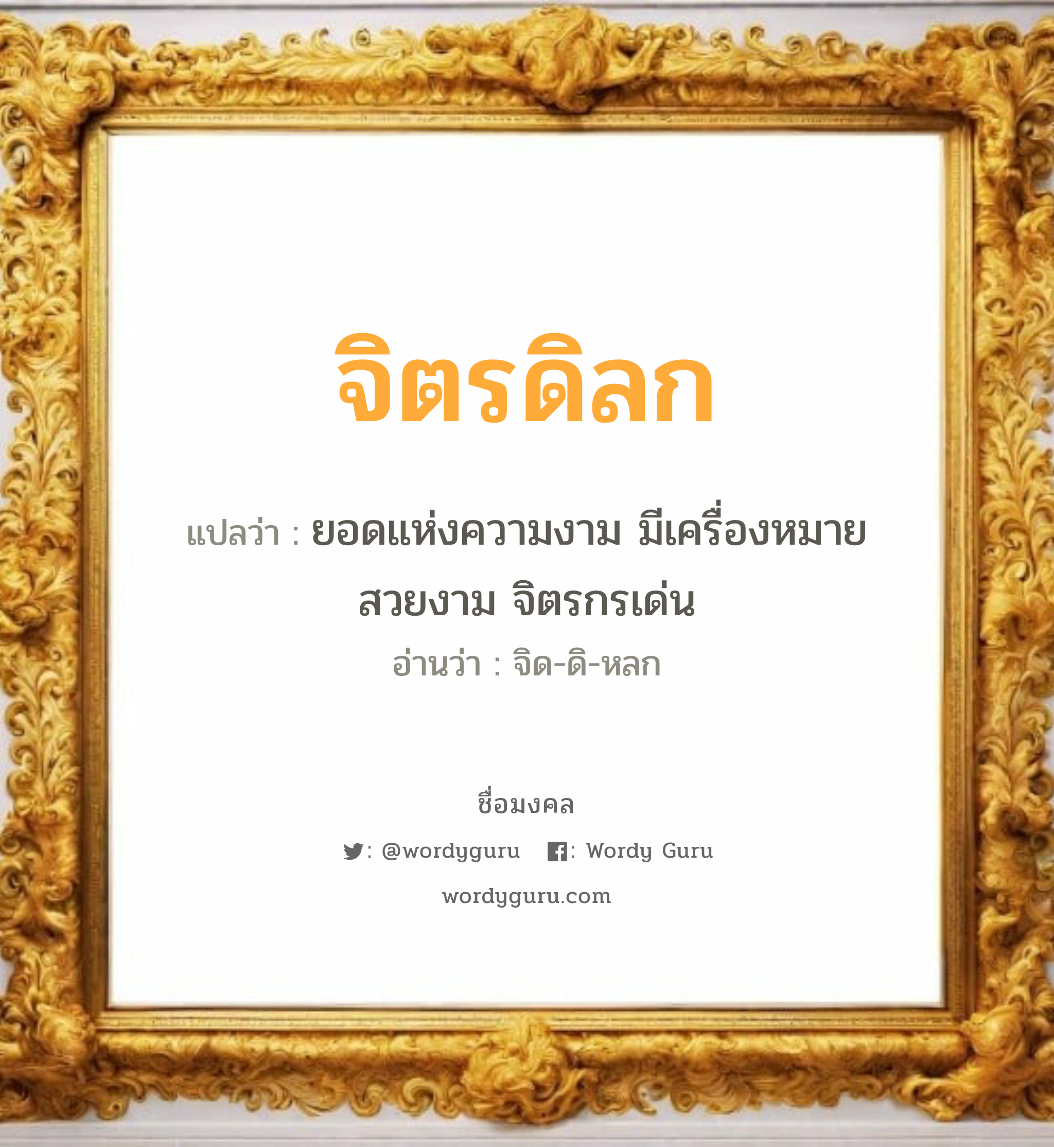 จิตรดิลก แปลว่าอะไร หาความหมายและตรวจสอบชื่อ, ชื่อมงคล จิตรดิลก วิเคราะห์ชื่อ จิตรดิลก แปลว่า ยอดแห่งความงาม มีเครื่องหมายสวยงาม จิตรกรเด่น อ่านว่า จิด-ดิ-หลก เพศ เหมาะกับ ผู้หญิง, ผู้ชาย, ลูกสาว, ลูกชาย หมวด วันมงคล วันพุธกลางคืน, วันเสาร์, วันอาทิตย์