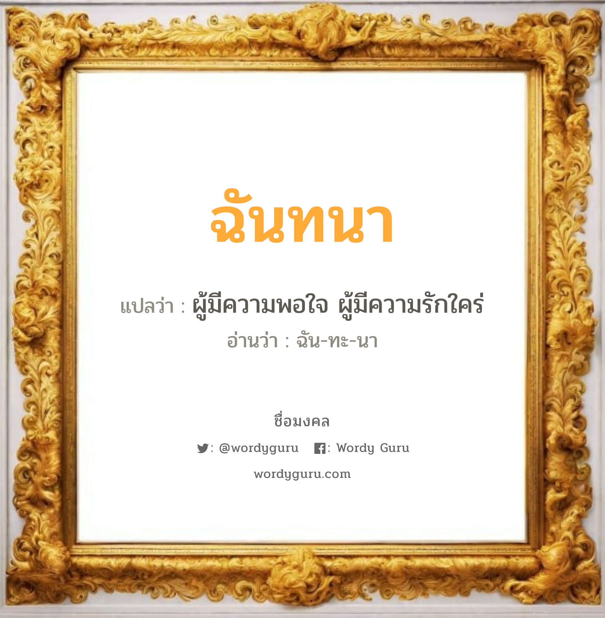 ฉันทนา แปลว่าอะไร หาความหมายและตรวจสอบชื่อ, ชื่อมงคล ฉันทนา วิเคราะห์ชื่อ ฉันทนา แปลว่า ผู้มีความพอใจ ผู้มีความรักใคร่ อ่านว่า ฉัน-ทะ-นา เพศ เหมาะกับ ผู้หญิง, ลูกสาว หมวด วันมงคล วันอังคาร, วันพุธกลางคืน, วันศุกร์, วันเสาร์, วันอาทิตย์