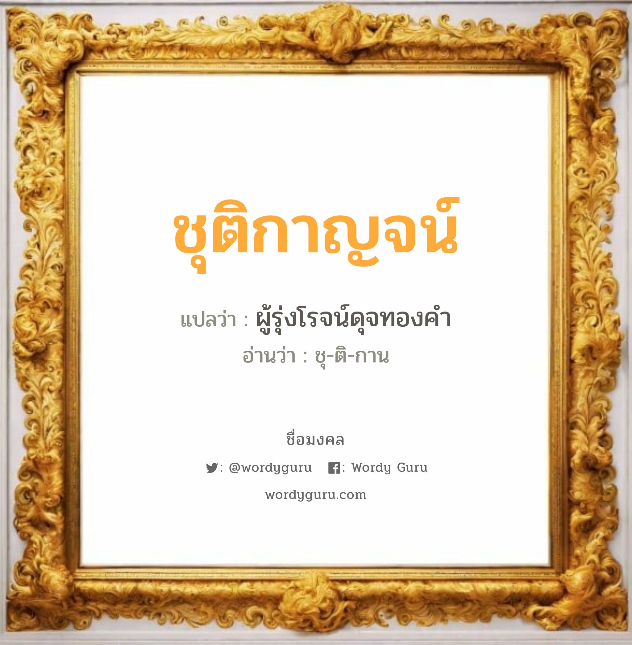 ชุติกาญจน์ แปลว่าอะไร หาความหมายและตรวจสอบชื่อ, ชื่อมงคล ชุติกาญจน์ วิเคราะห์ชื่อ ชุติกาญจน์ แปลว่า ผู้รุ่งโรจน์ดุจทองคำ อ่านว่า ชุ-ติ-กาน เพศ เหมาะกับ ผู้ชาย, ลูกชาย หมวด วันมงคล วันพุธกลางคืน, วันศุกร์, วันเสาร์, วันอาทิตย์