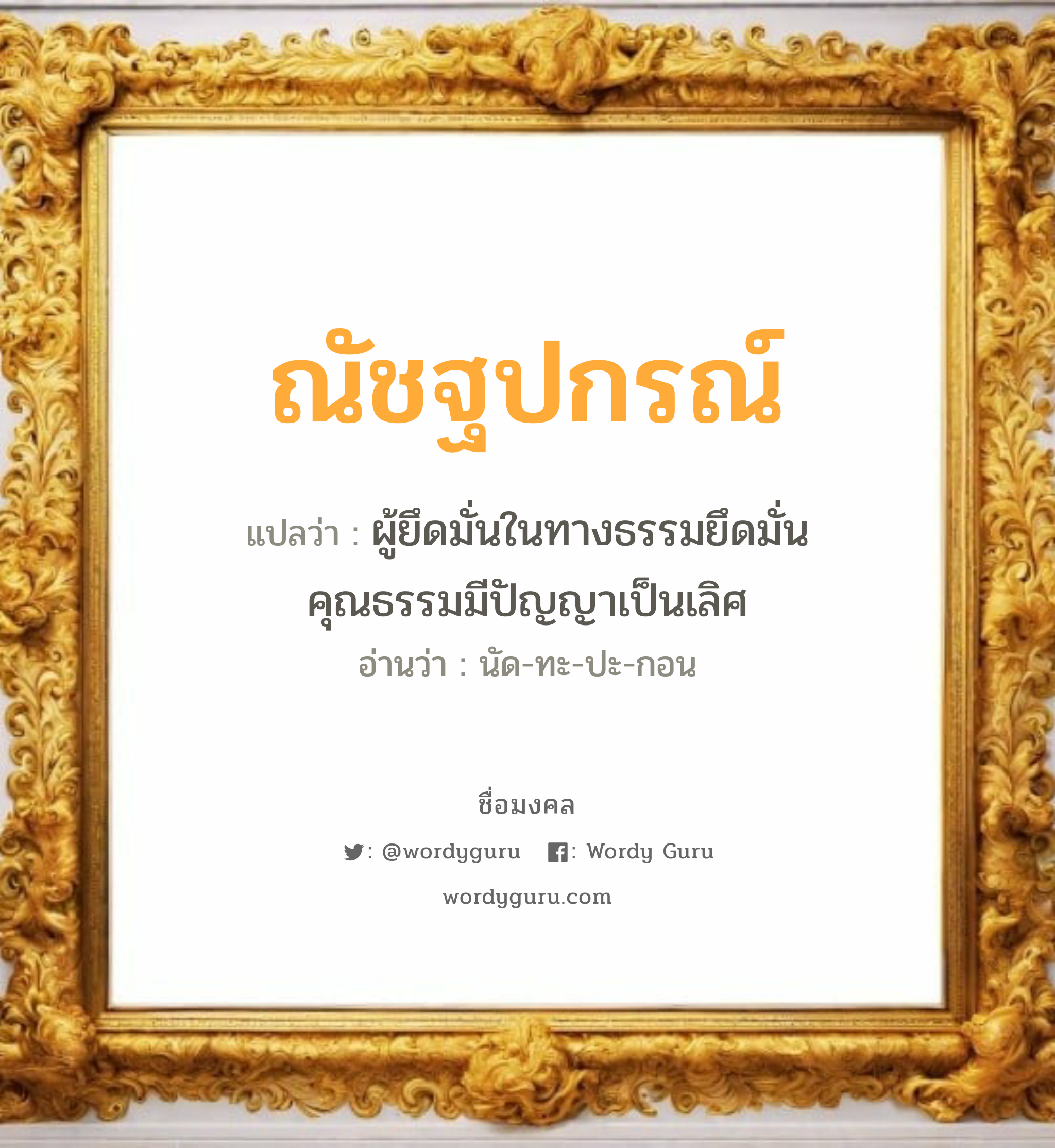 ณัชฐปกรณ์ แปลว่าอะไร หาความหมายและตรวจสอบชื่อ, ชื่อมงคล ณัชฐปกรณ์ วิเคราะห์ชื่อ ณัชฐปกรณ์ แปลว่า ผู้ยึดมั่นในทางธรรมยึดมั่นคุณธรรมมีปัญญาเป็นเลิศ อ่านว่า นัด-ทะ-ปะ-กอน เพศ เหมาะกับ ผู้ชาย, ลูกชาย หมวด วันมงคล วันจันทร์, วันพฤหัสบดี, วันอาทิตย์